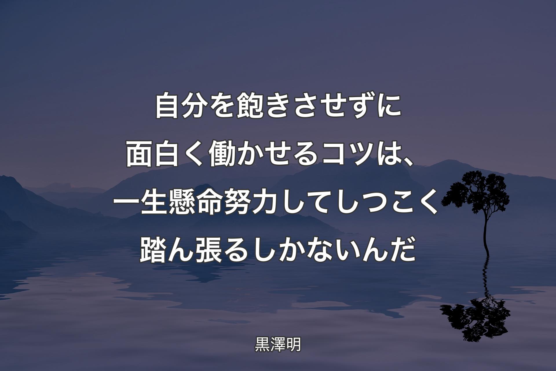 自分を飽きさせずに面白く働かせるコツは、一生懸命努力してしつこく踏ん張るしかないんだ - 黒澤明