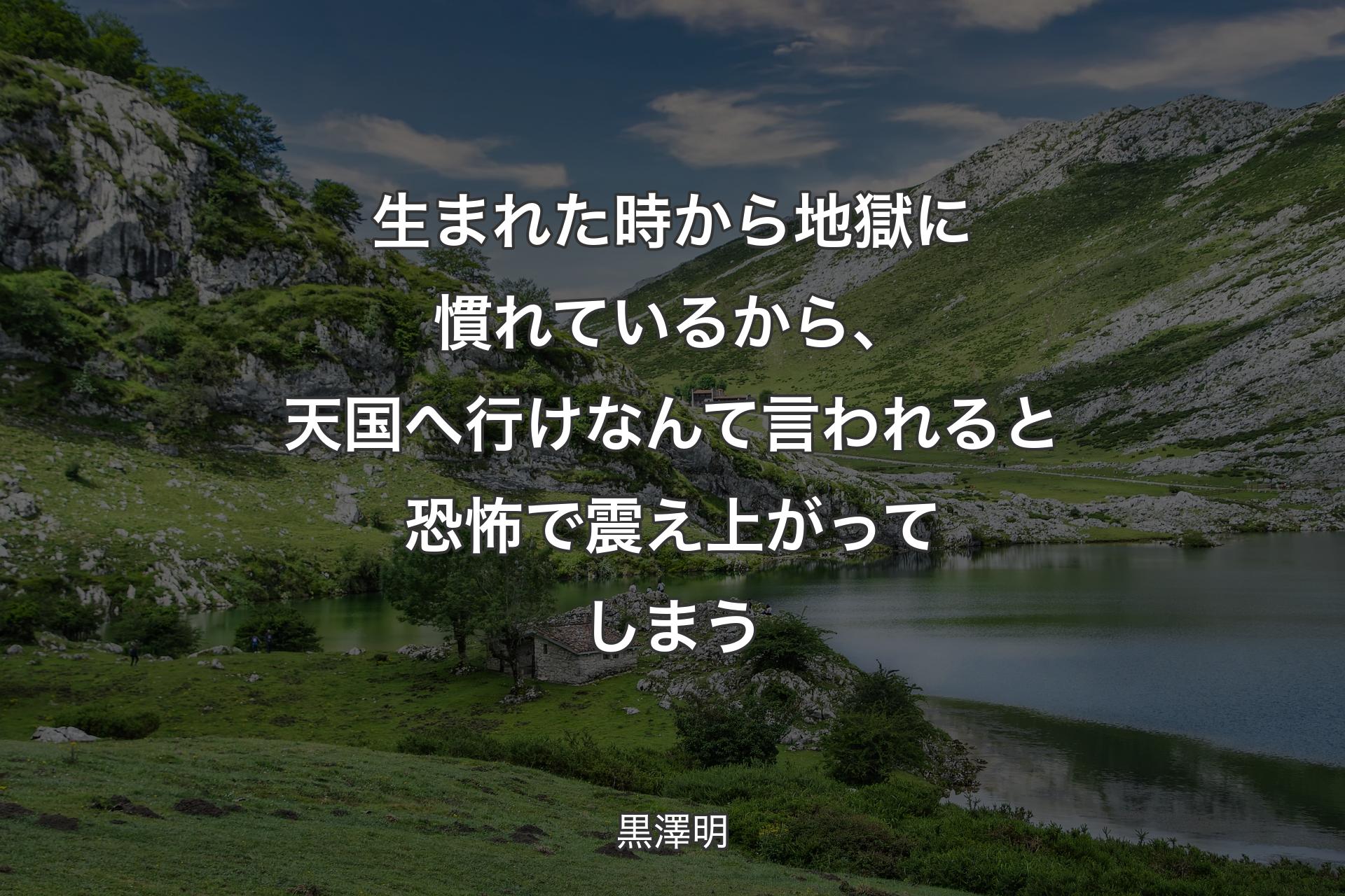 【背景1】生まれた時から地獄に慣れているから、天国へ行けなんて言われると恐怖で震え上がってしまう - 黒澤明