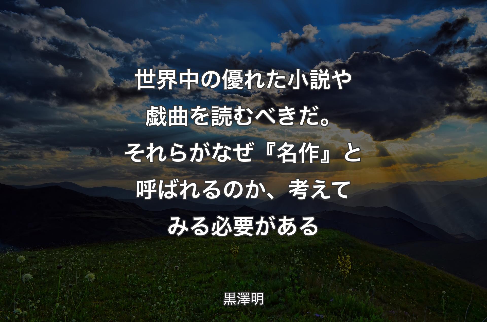 世界中の優れた小説や戯曲を読むべきだ。それらがなぜ『名作』と呼ばれるのか、考えてみる必要がある - 黒澤明