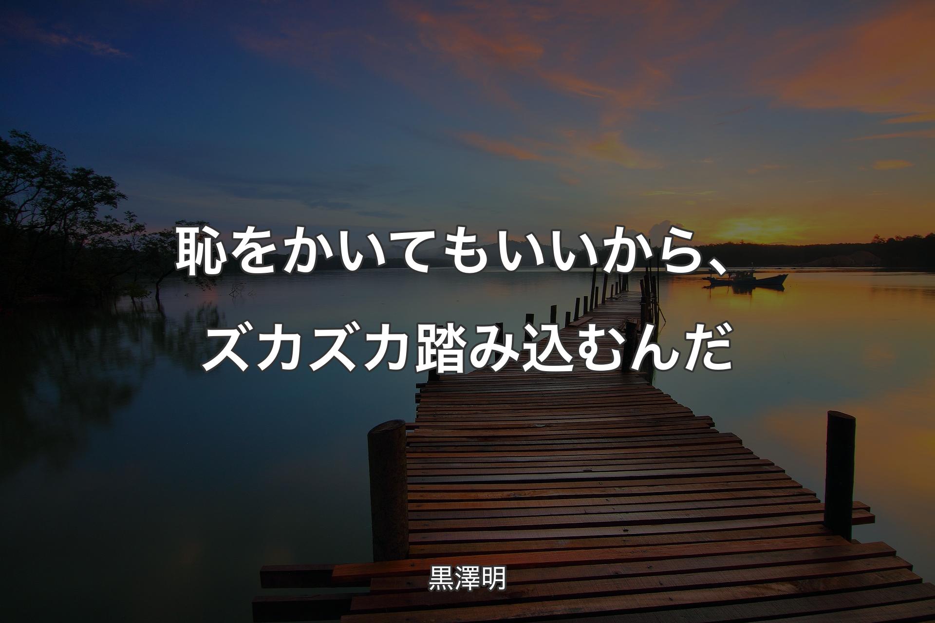 恥をかいてもいいから、ズカズカ踏み込むんだ - 黒澤明