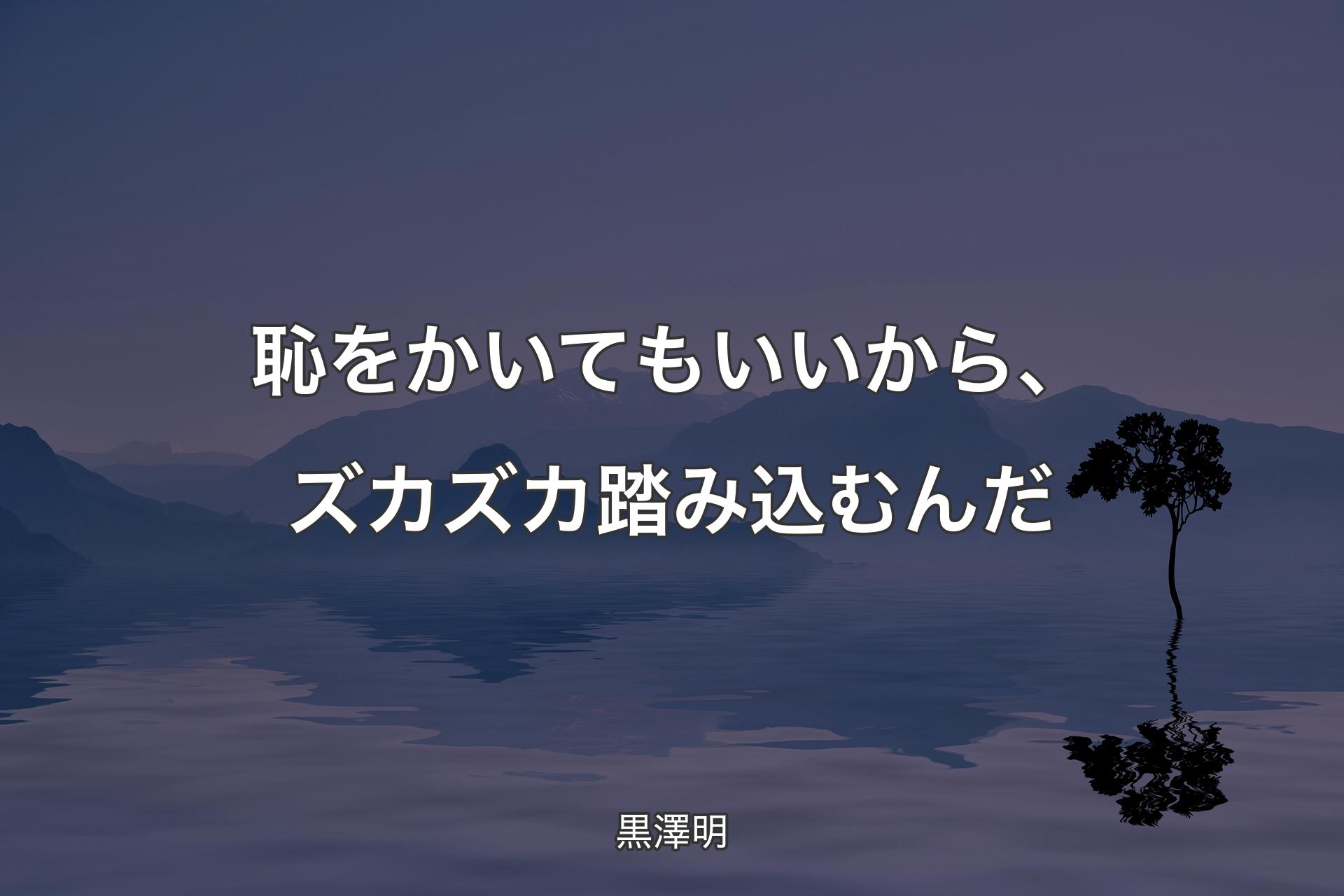 恥をかいてもいいから、ズカズカ踏み込むんだ - 黒澤明