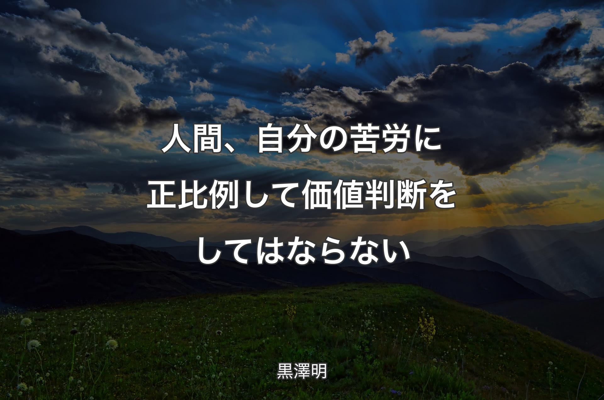 人間、自分の苦労に正比例して価値判断をしてはならない - 黒澤明