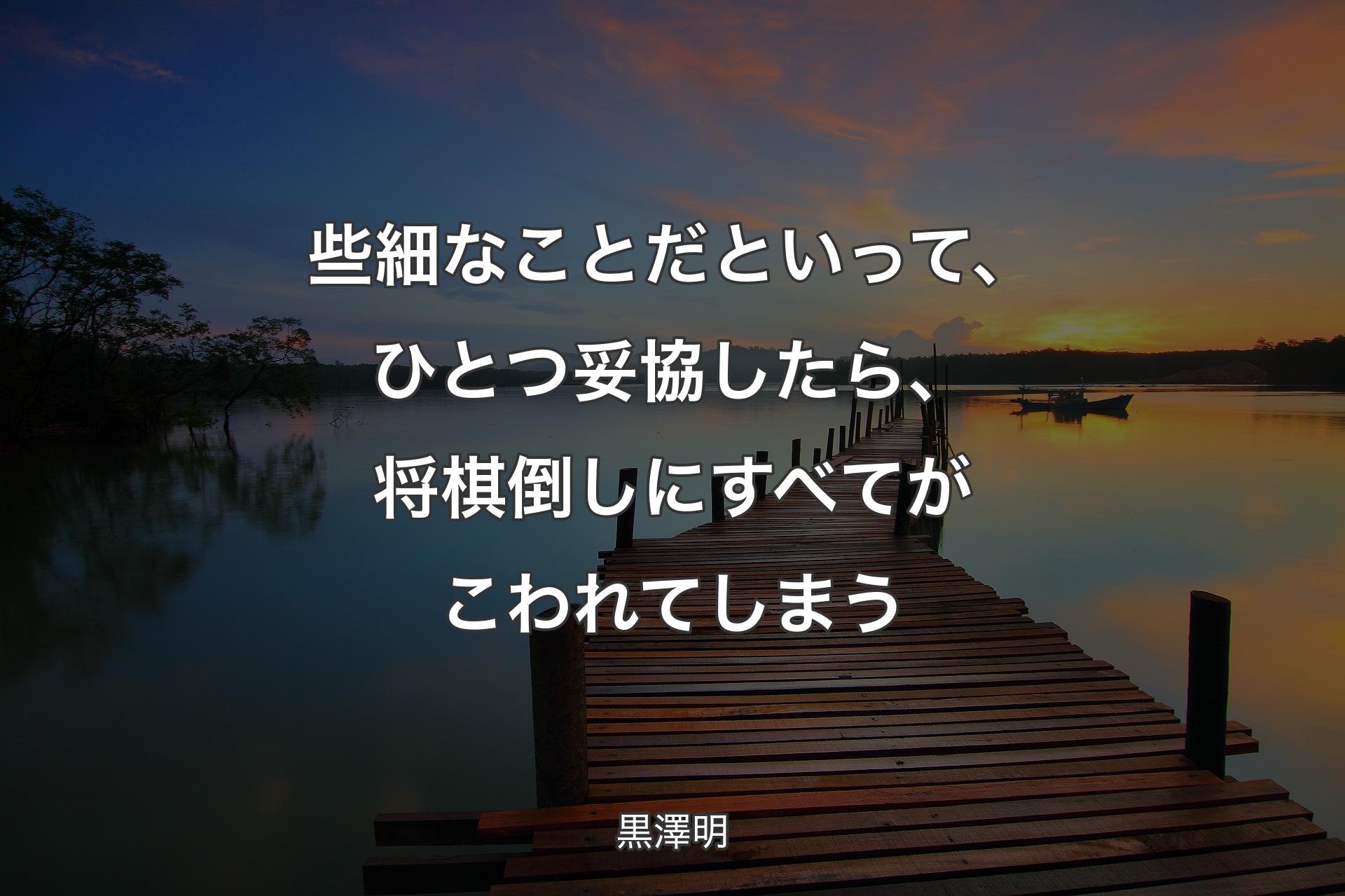 些細なことだといって、ひとつ妥協したら、将棋倒しにすべてがこわれてしまう - 黒澤明