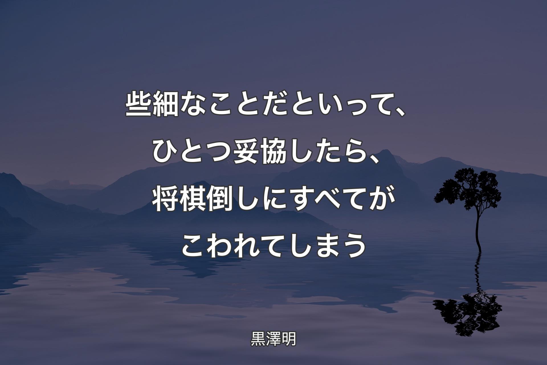 【背景4】些細なことだといって、ひとつ妥協したら、将棋倒しにすべてがこわれてしまう - 黒澤明