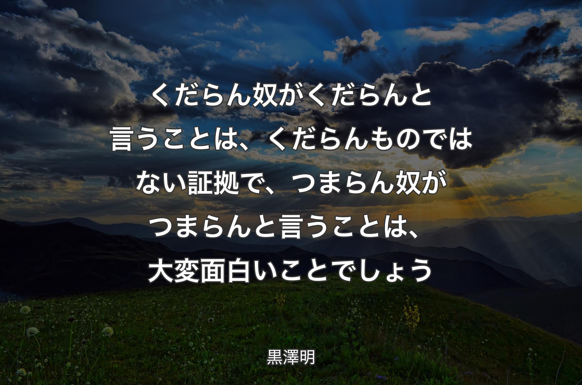 くだらん奴がくだらんと言うことは、くだらんものではない証拠で、つまらん奴がつまらんと言うことは、大変面白いことでしょう - 黒澤明