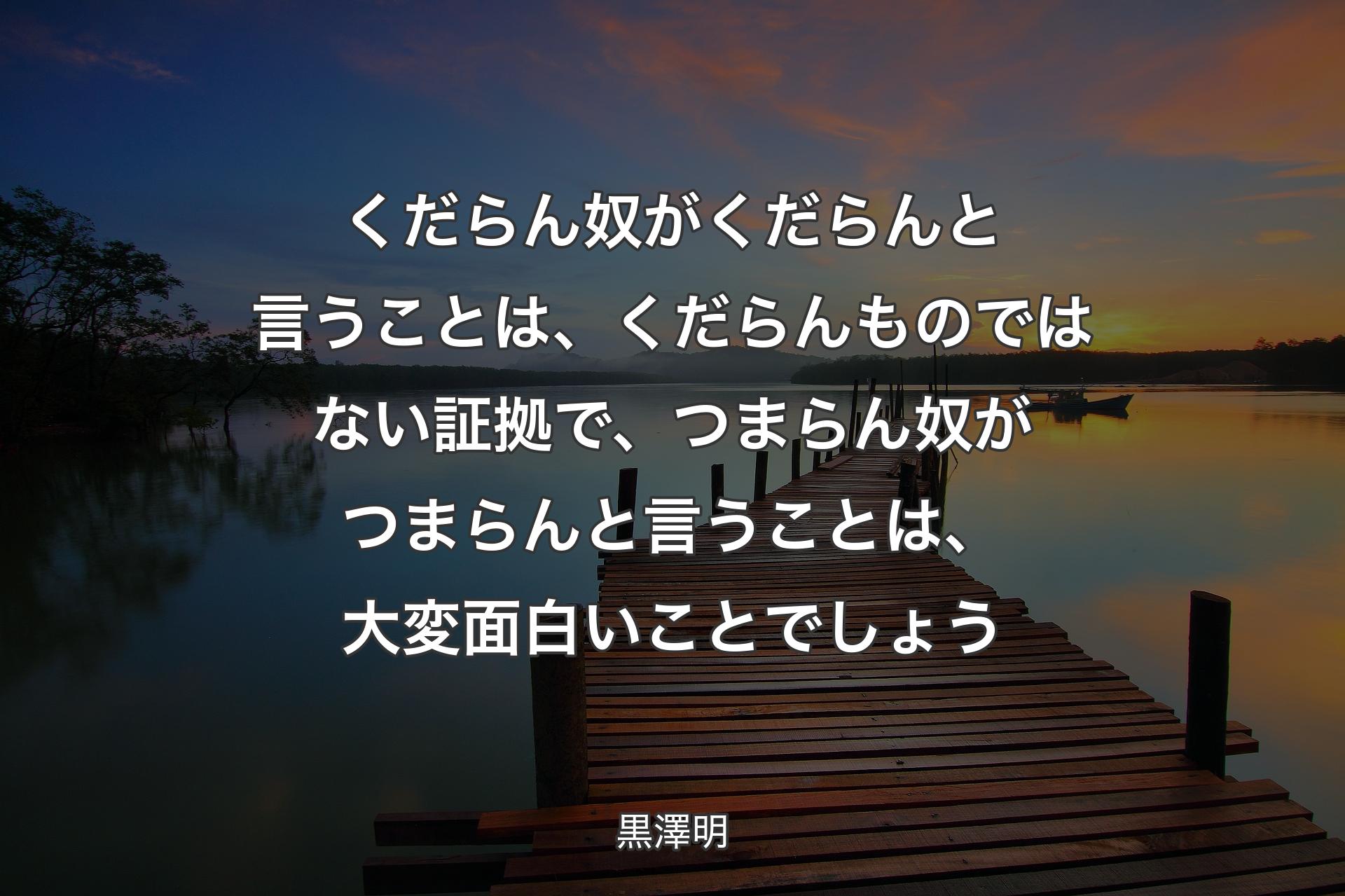 【背景3】くだらん奴がくだらんと言うことは、くだらんものではない証拠で、つまらん奴がつまらんと言うことは、大変面白いことでしょう - 黒澤明