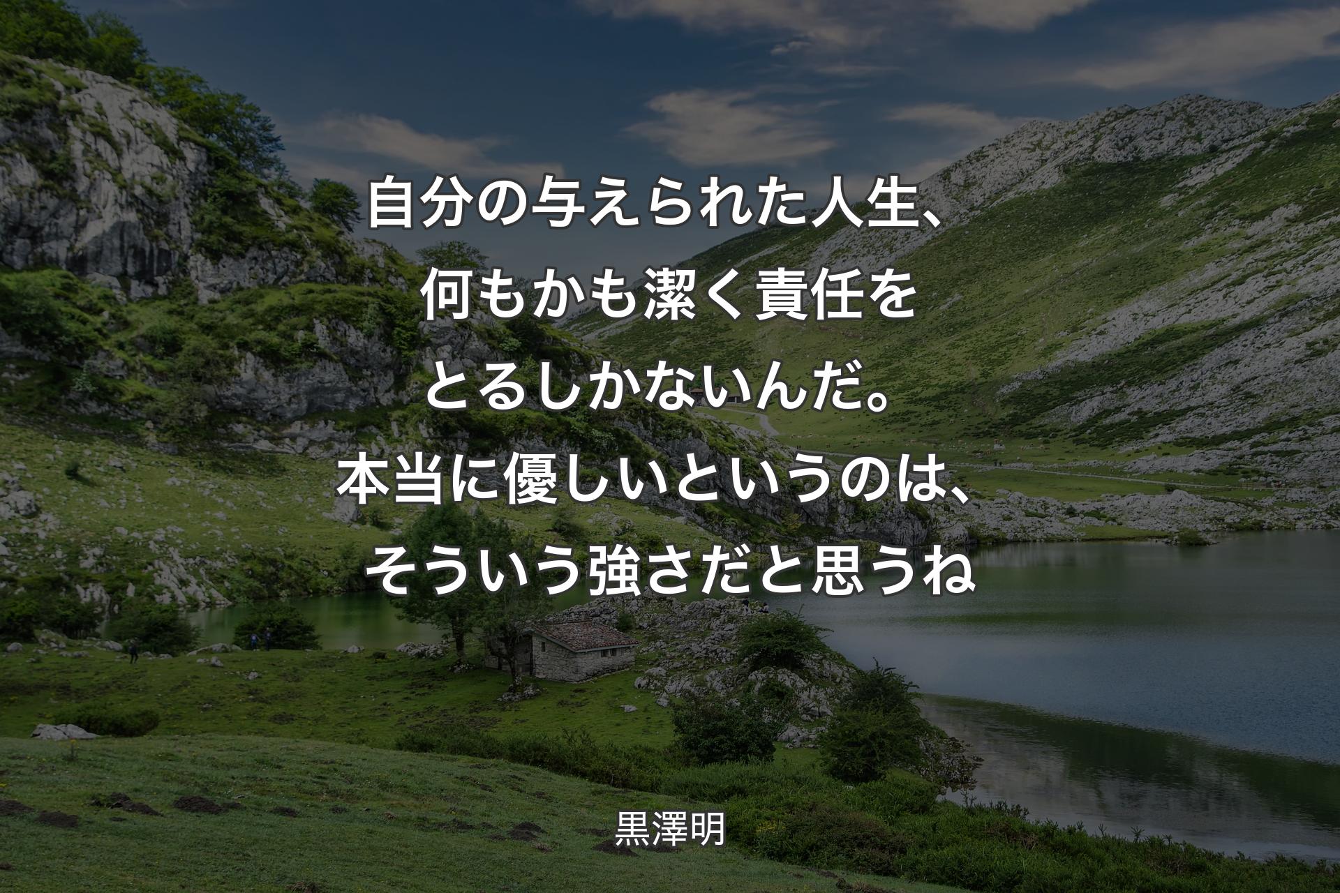 自分の与えられた人生、何もかも潔く責任をとるしかないんだ。本当に優しいというのは、そういう強さだと思うね - 黒澤明