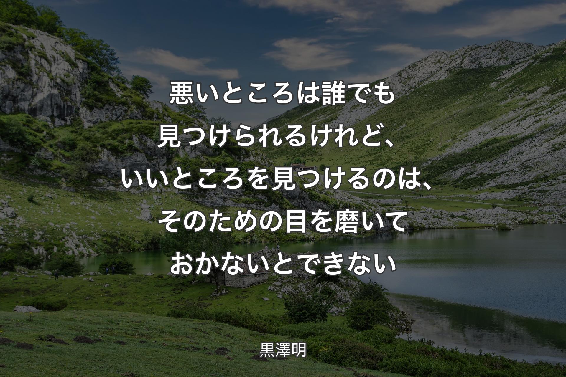 悪いところは誰でも見つけられるけれど、いいところを見つけるのは、そのための目を磨いておかないとできない - 黒澤明