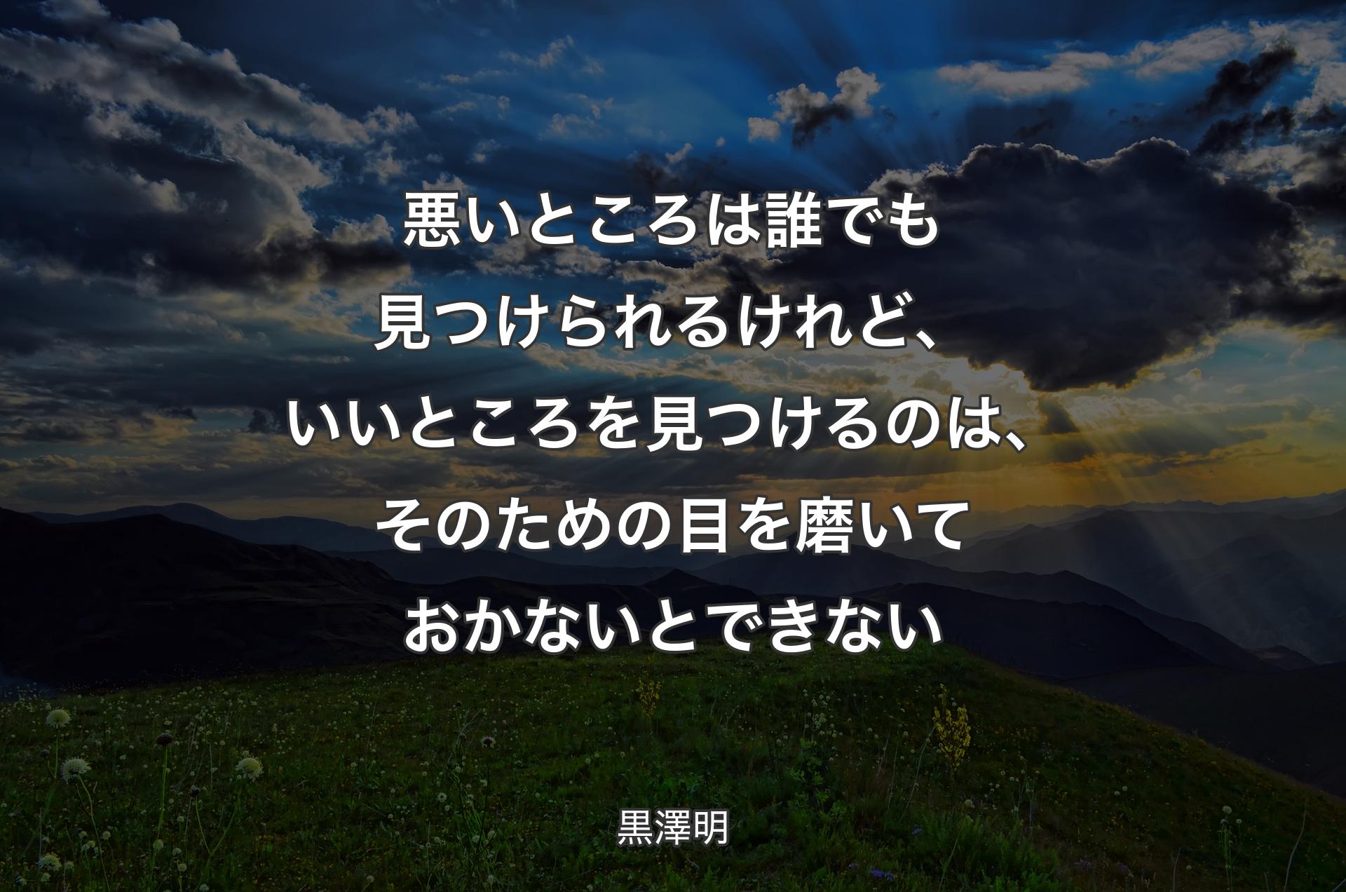 悪いところは誰でも見つけられるけれど、いいところを見つけるのは、そのための目を磨いておかないとできない - 黒澤明