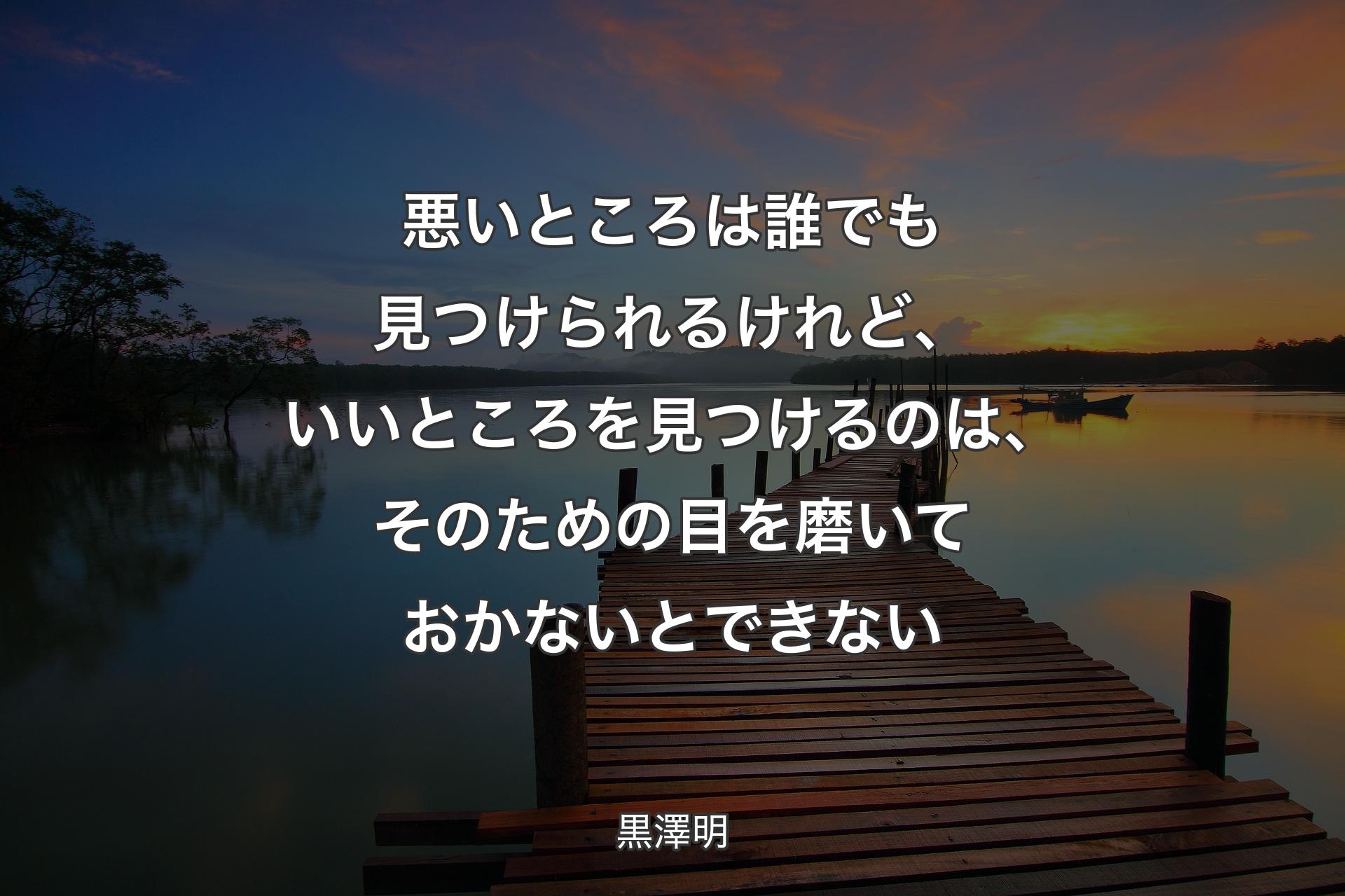 【背景3】悪いところは誰でも見つけられるけれど、いいところを見つけるのは、そのための目を磨いておかないとできない - 黒澤明