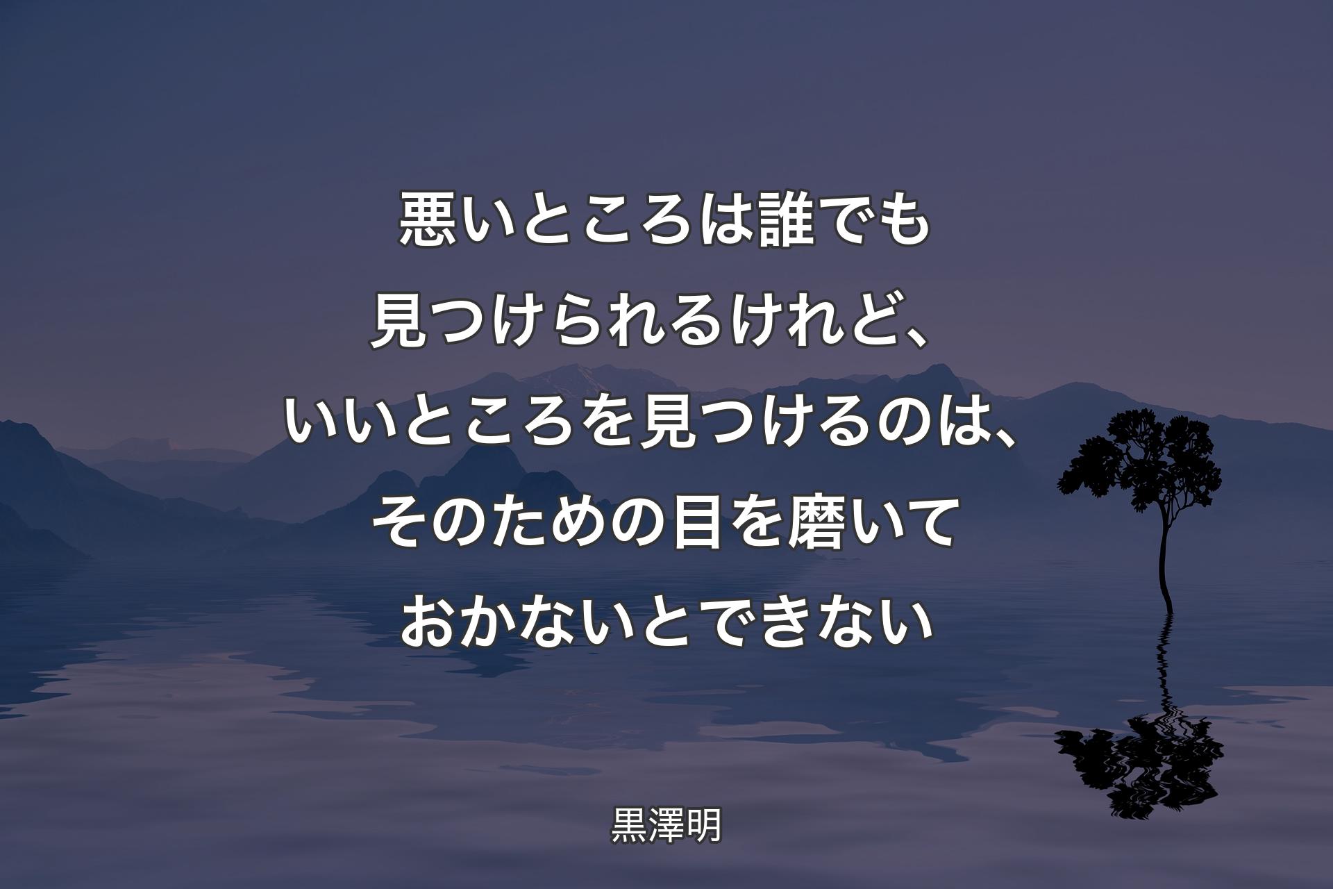 悪いところは誰でも見つけられるけれど、いいところを見つけるのは、そのための目を磨いておかないとできない - 黒澤明