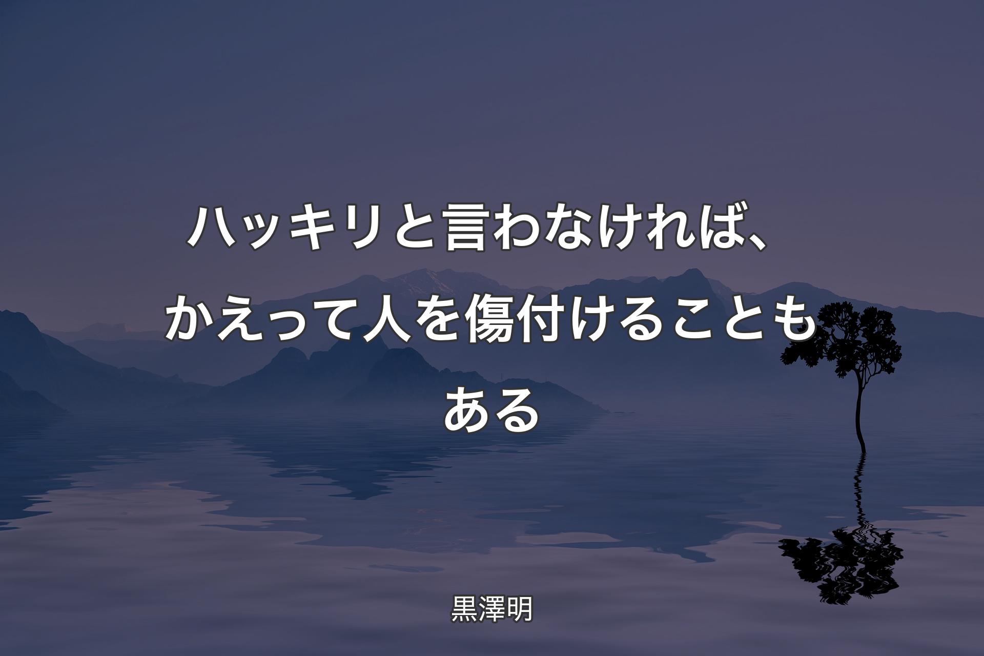 ハッキリと言わなければ、かえって人を傷付けることもある - 黒澤明