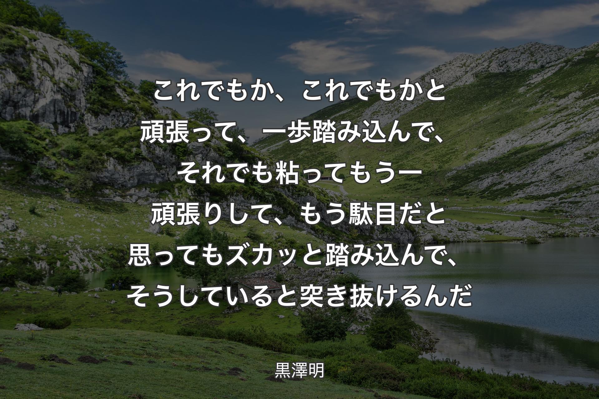 これでもか、これでもかと頑張って、一歩踏み込んで、それでも粘ってもう一頑張りして、もう駄目だと思ってもズカッと踏み込んで、そうしていると突き抜けるんだ - 黒澤明