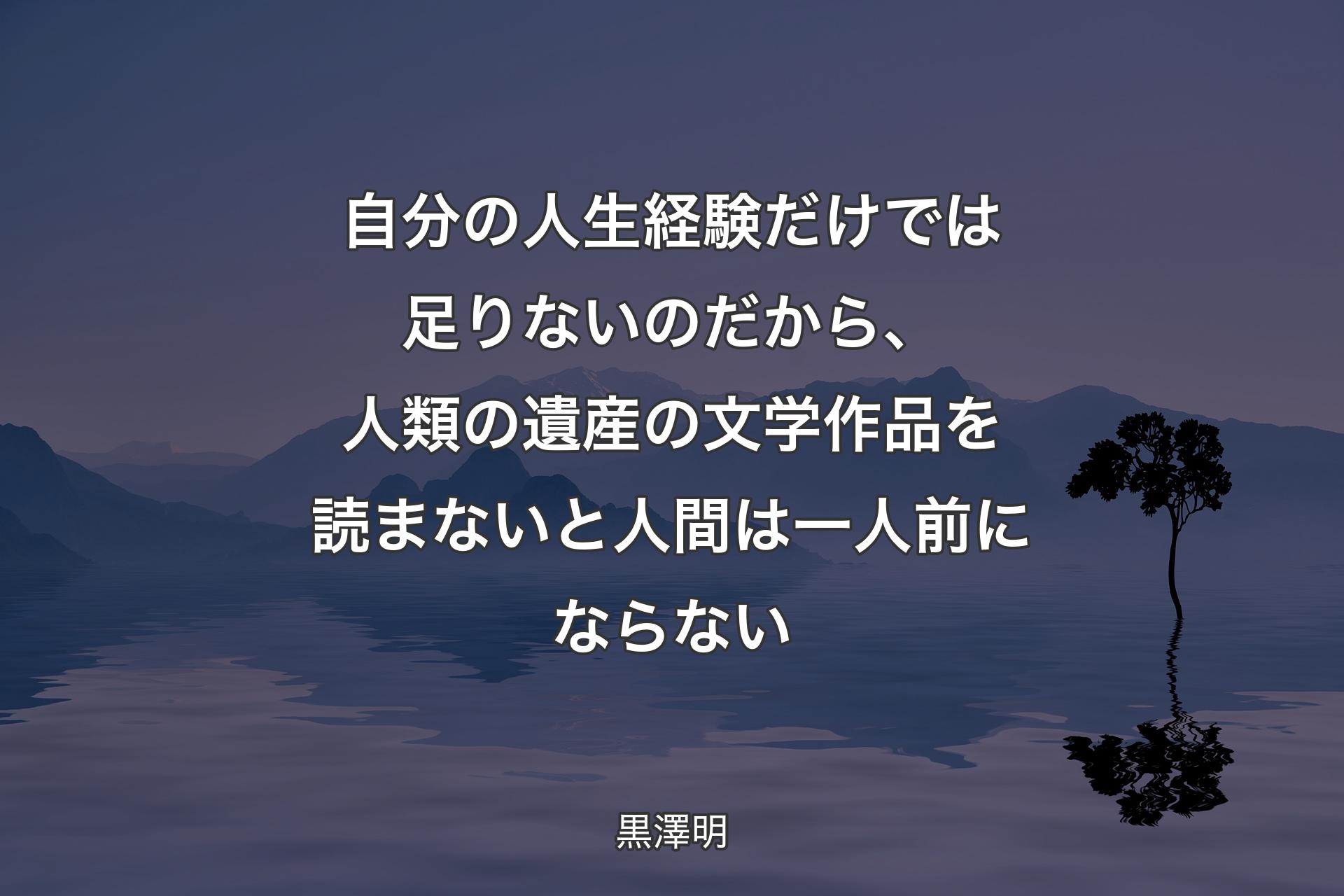 自分の人生経験だけでは足りないのだから、人類の遺産の文学作品を読まないと人間は一人前にならない - 黒澤明