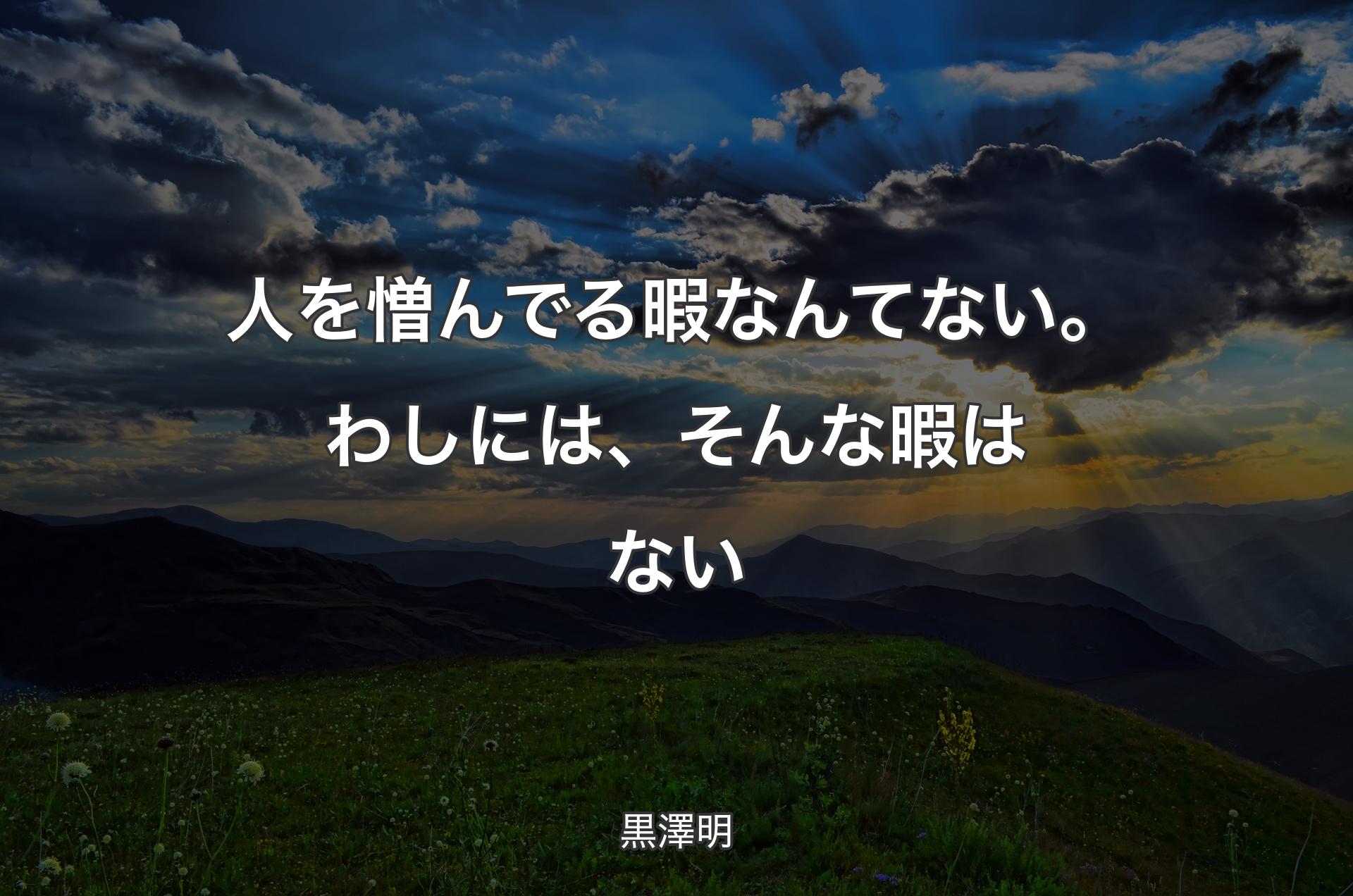 人を憎んでる暇なんてない。わしには、そんな暇はない - 黒澤明