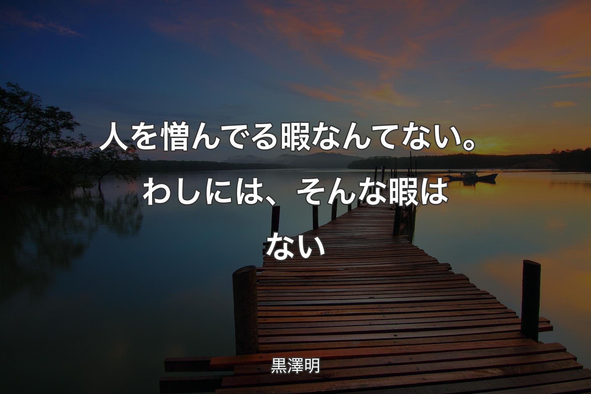 人を憎んでる暇なんてない。わしには、そんな暇はない - 黒澤明