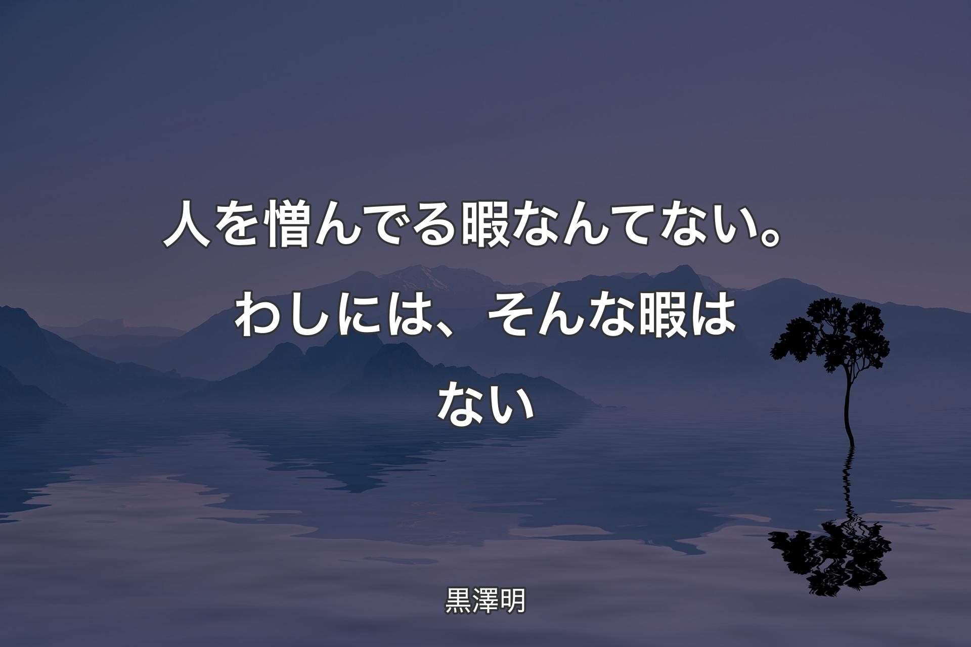 【背景4】人を憎んでる暇なんてない。わしには、そんな暇はない - 黒澤明