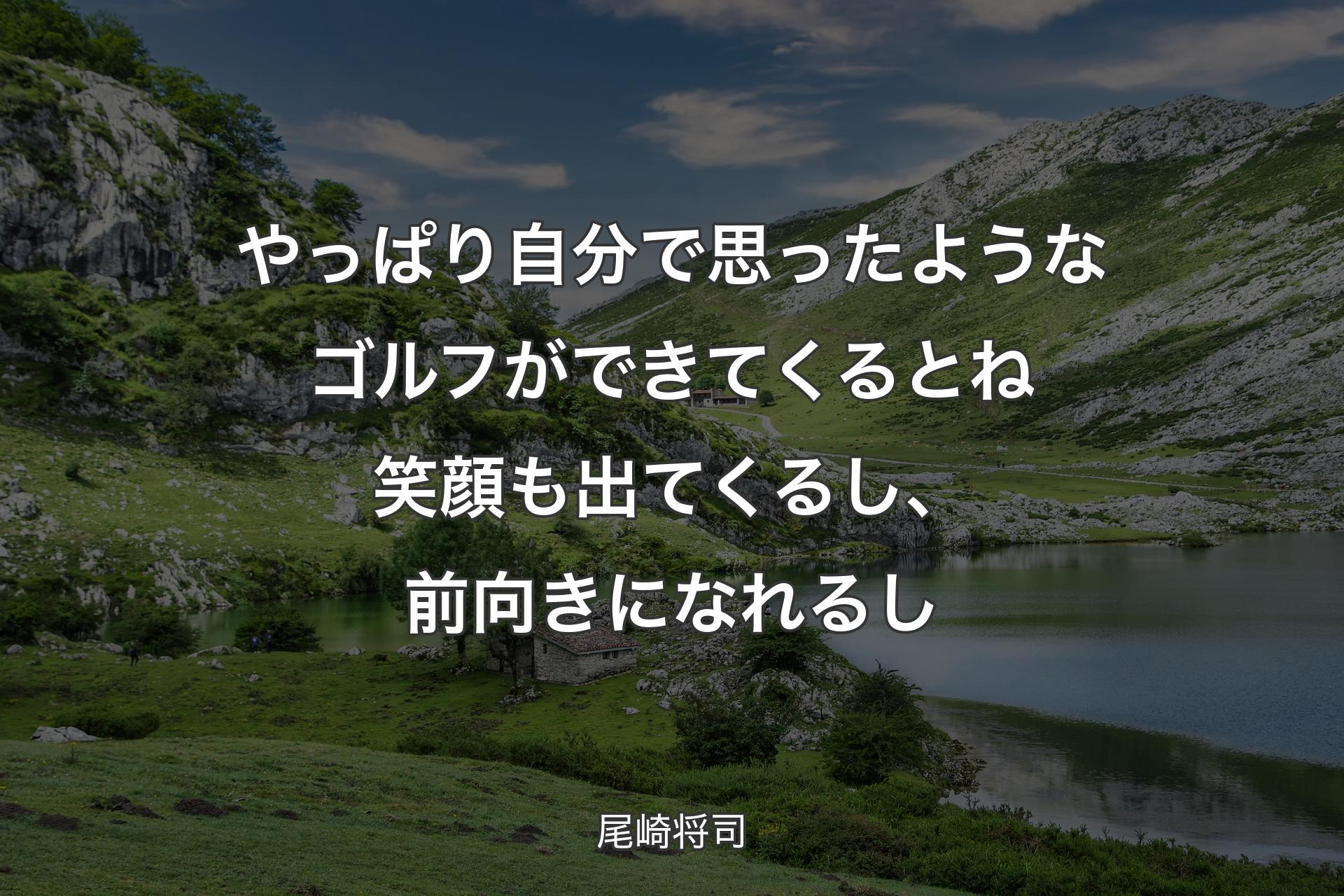 やっぱり自分で思ったようなゴルフができてくるとね笑顔も出てくるし、前向きになれるし - 尾崎将司