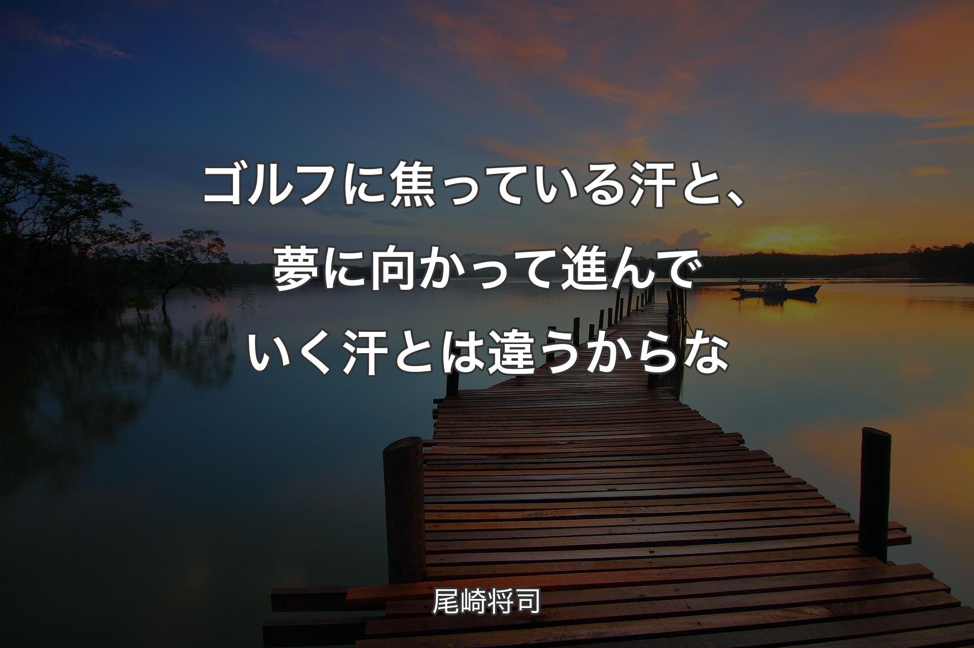 【背景3】ゴルフに焦っている汗と、夢に向かって進んでいく汗とは違うからな - 尾崎将司