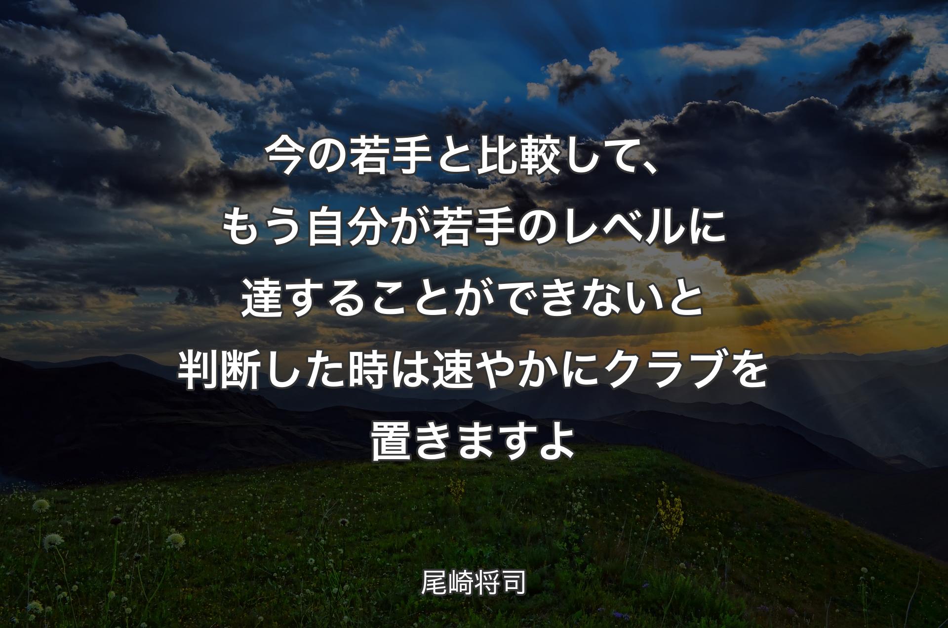 今の若手と比較して、もう自分が若手のレベルに達することができないと判断した時は速やかにクラブを置きますよ - 尾崎将司