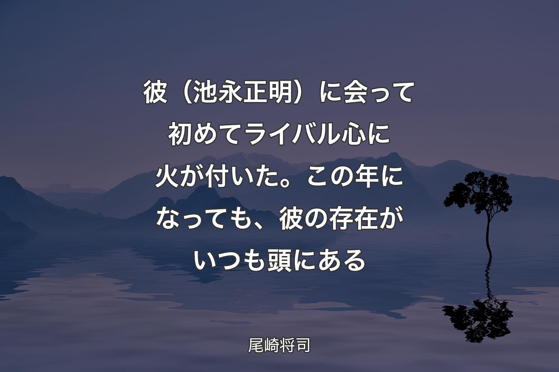 彼（池永正明）に会って初めてライバル心に火が付いた。この年になっても、彼の存在がいつも頭にある - 尾崎将司