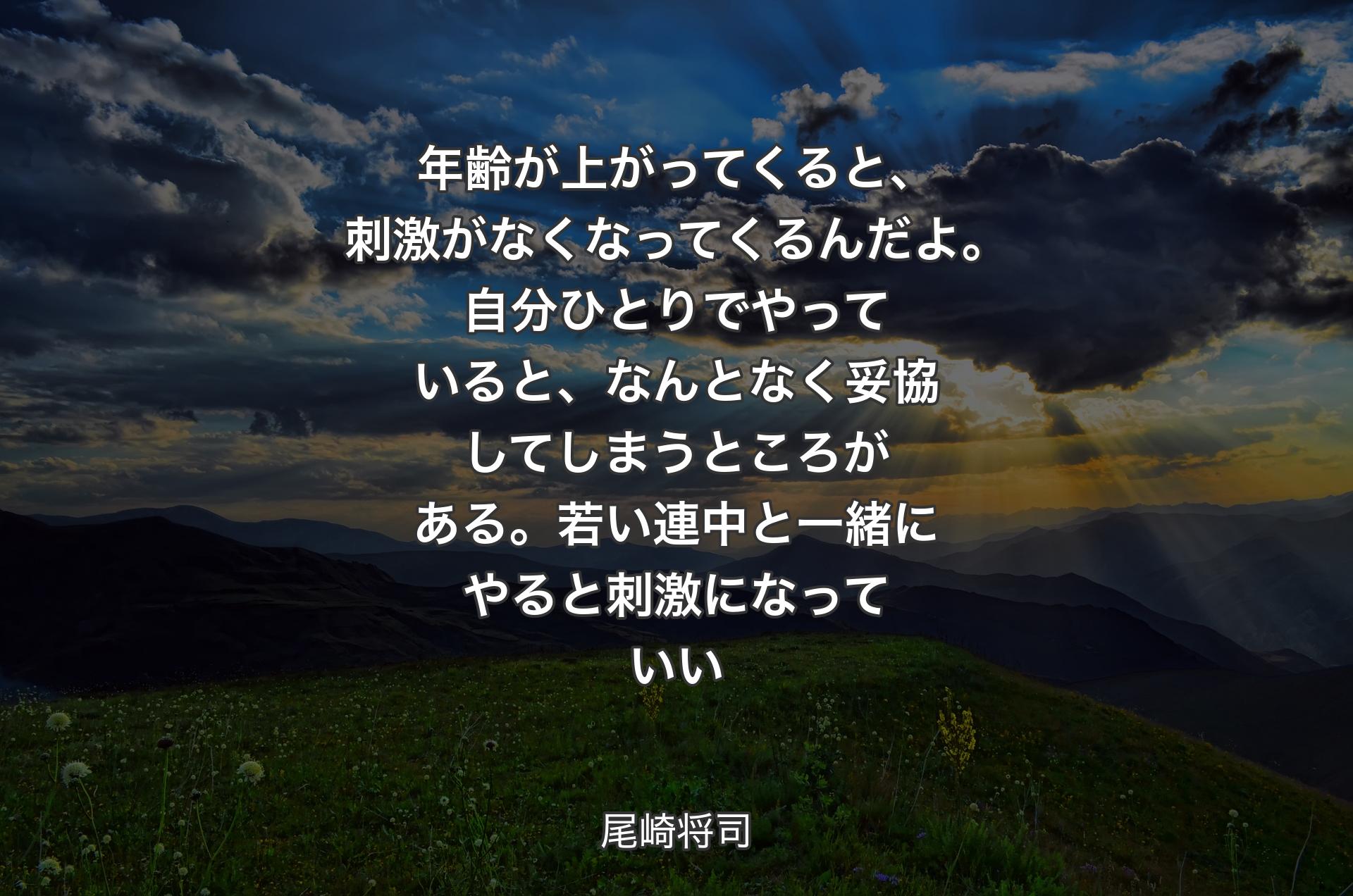 年齢が上がってくると、刺激がなくなってくるんだよ。自分ひとりでやっていると、なんとなく妥協してしまうところがある。若い連中と一緒にやると刺激になっていい - 尾崎将司