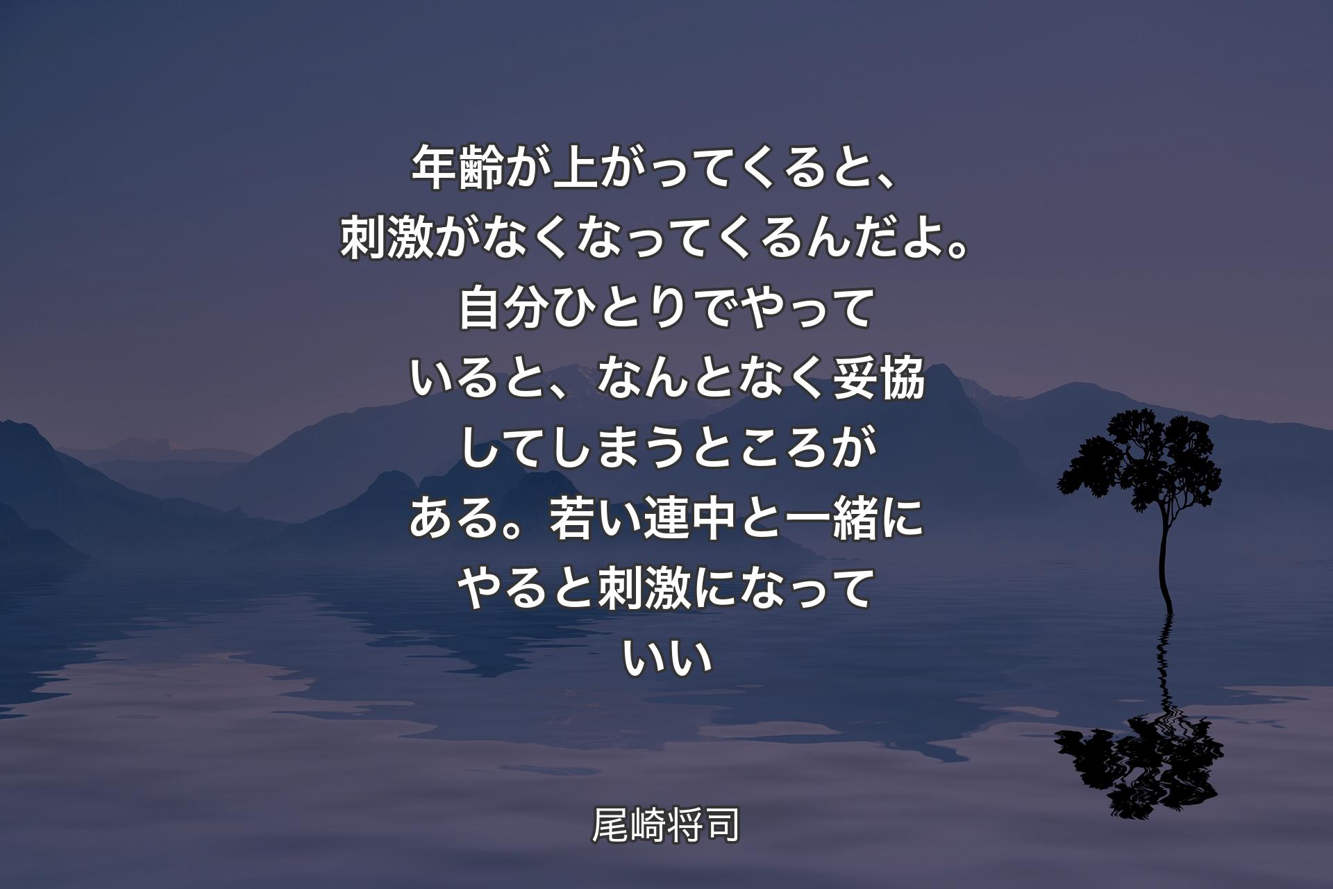 年齢が上がってくると、刺激がなくなってくるんだよ。自分ひとりでやっていると、なんとなく妥協してしまうところがある。若い連中と一緒にやると刺激になっていい - 尾崎将司