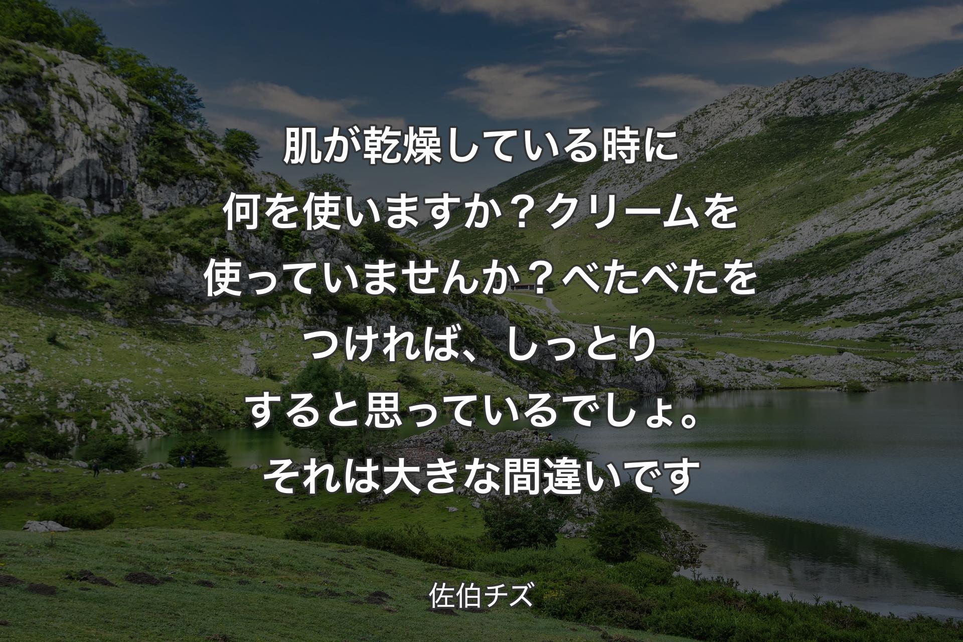 【背景1】肌が乾燥している時に何を使いますか？ クリームを使っていませんか？べたべたをつければ、しっとりすると思っているでしょ。それは大きな間違いです - 佐伯チズ