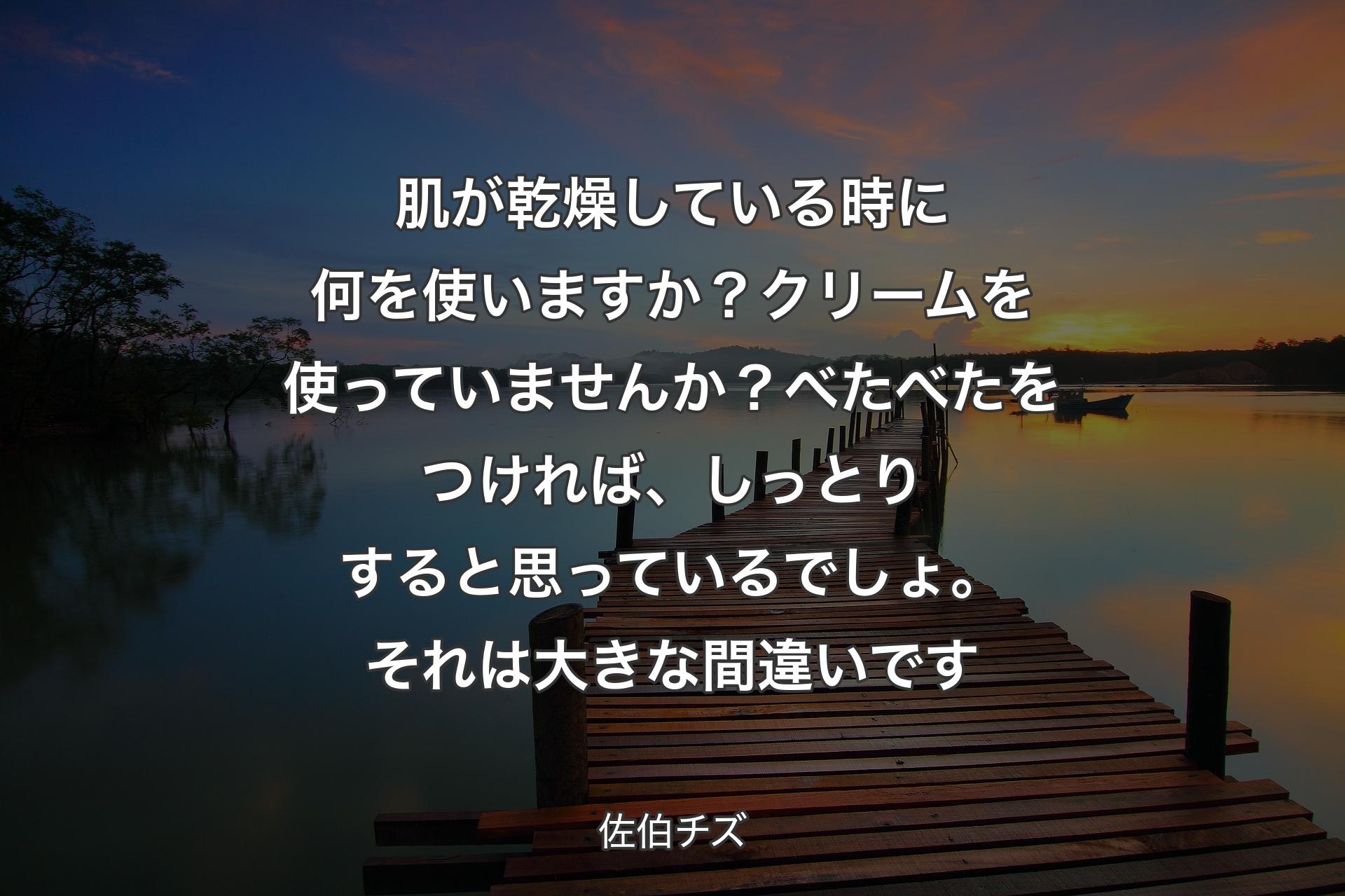 【背景3】肌が乾燥している時に何を使いますか？ クリームを使っていませんか？べたべたをつければ、しっとりすると思っているでしょ。それは大きな間違いです - 佐伯チズ