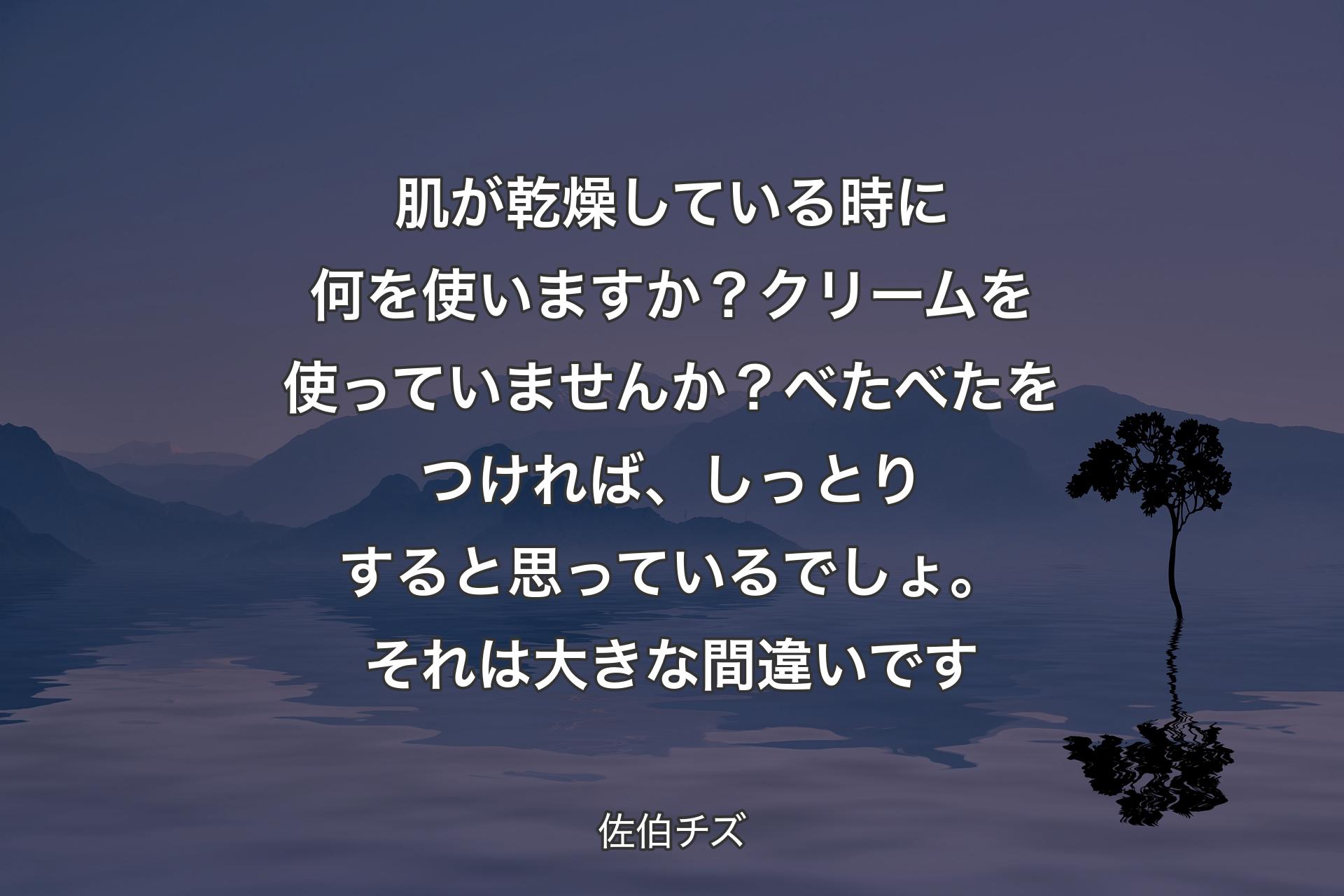 【背景4】肌が乾燥している時に何を使いますか？ クリームを使っていませんか？べたべたをつければ、しっとりすると思っているでしょ。それは大きな間違いです - 佐伯チズ