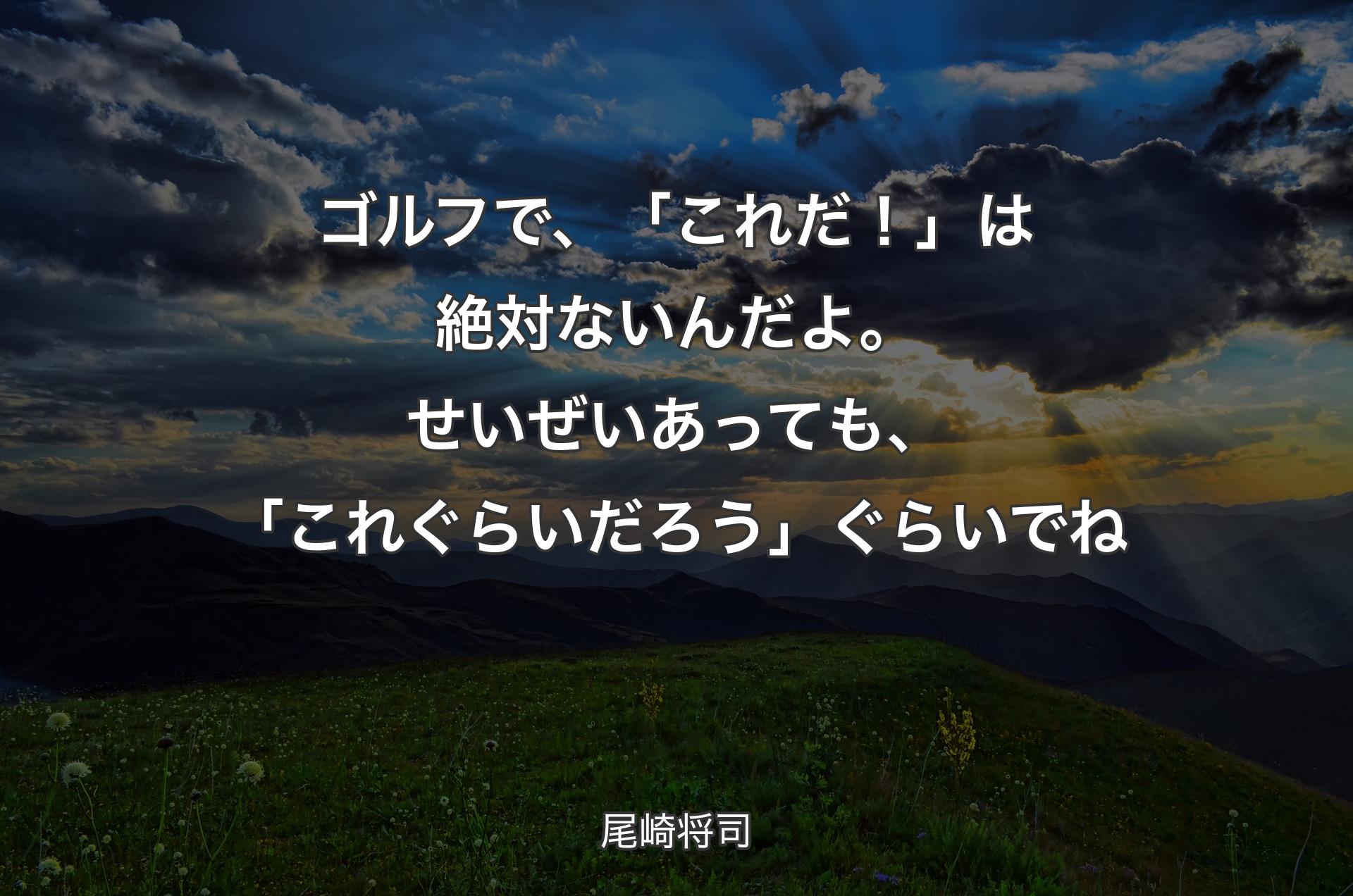 ゴルフで、「これだ！」は絶対ないんだよ。せいぜいあっても、「これぐらいだろう」ぐらいでね - 尾崎将司