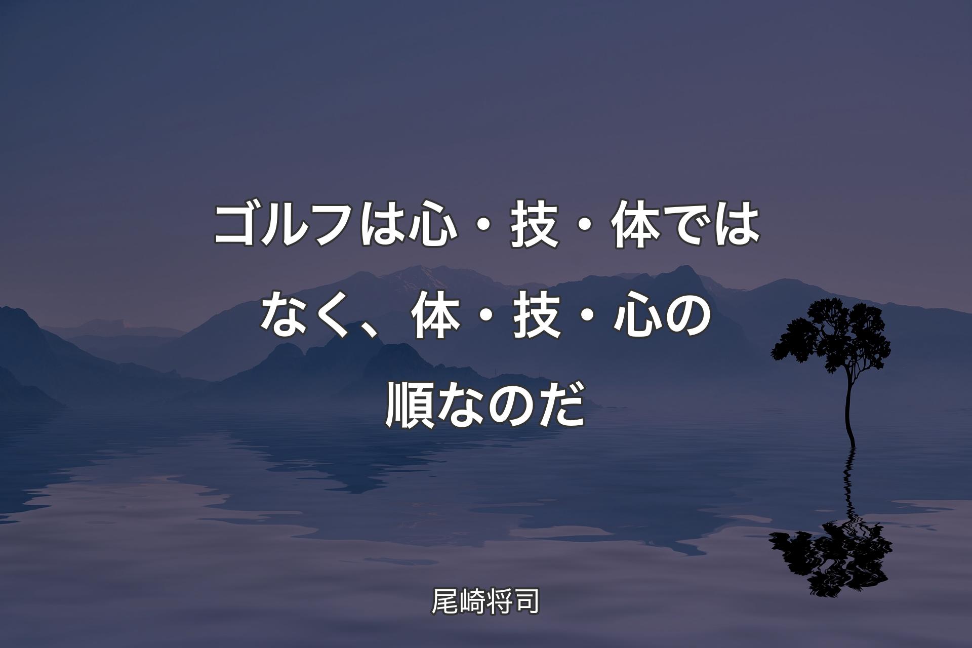 ゴルフは心・技・体ではなく、体・技・心の順なのだ - 尾崎将司