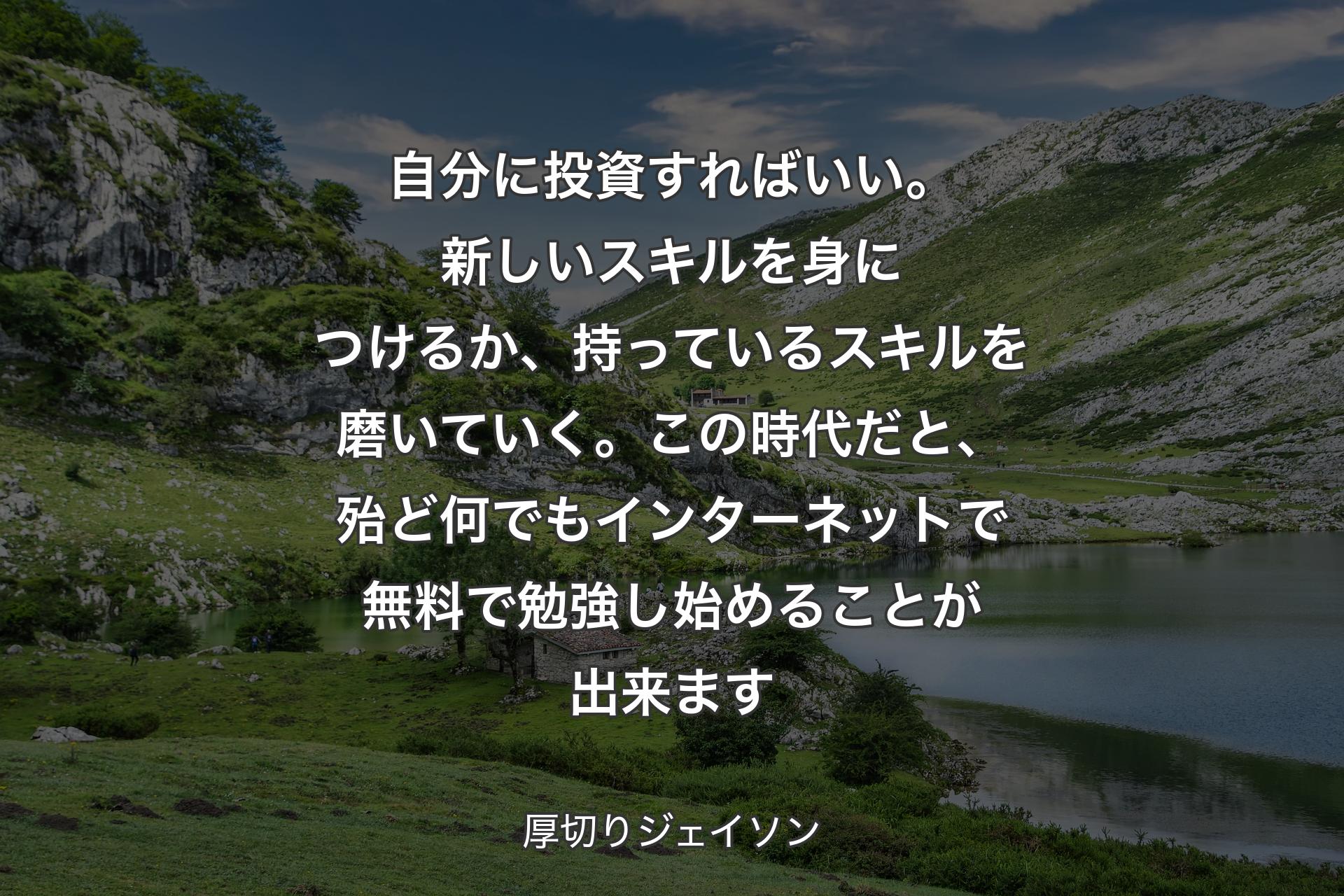 【背景1】自分に投資すればいい。新しいスキルを身につけるか、持っているスキルを磨いていく。この時代だと、殆ど何でもインターネットで無料で勉強し始めることが出来ます - 厚切りジェイソン