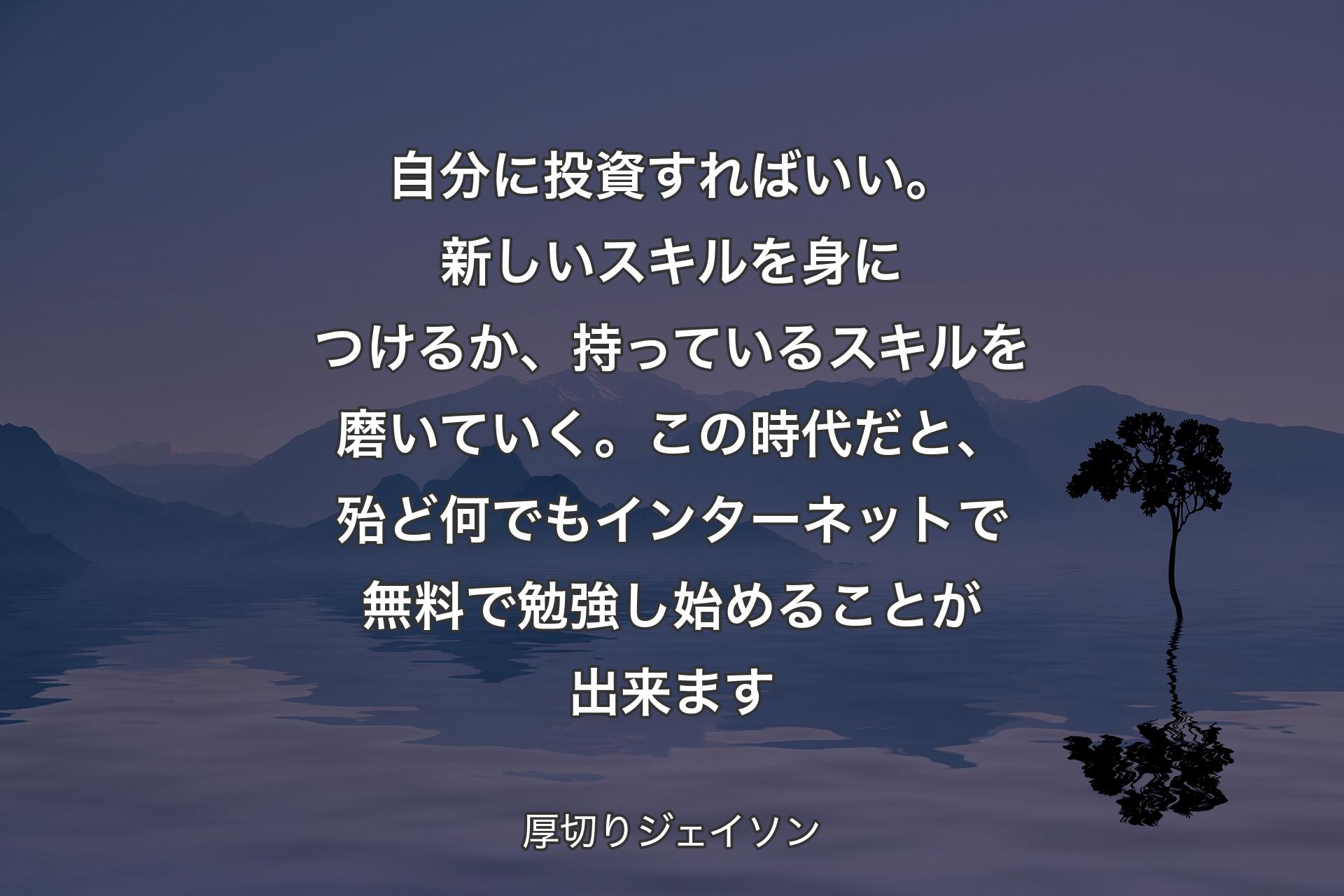 【背景4】自分に投資すればいい。新しいスキルを身につけるか、持っているスキルを磨いていく。この時代だと、殆ど何でもインターネットで無料で勉強し始めることが出来ます - 厚切りジェイソン