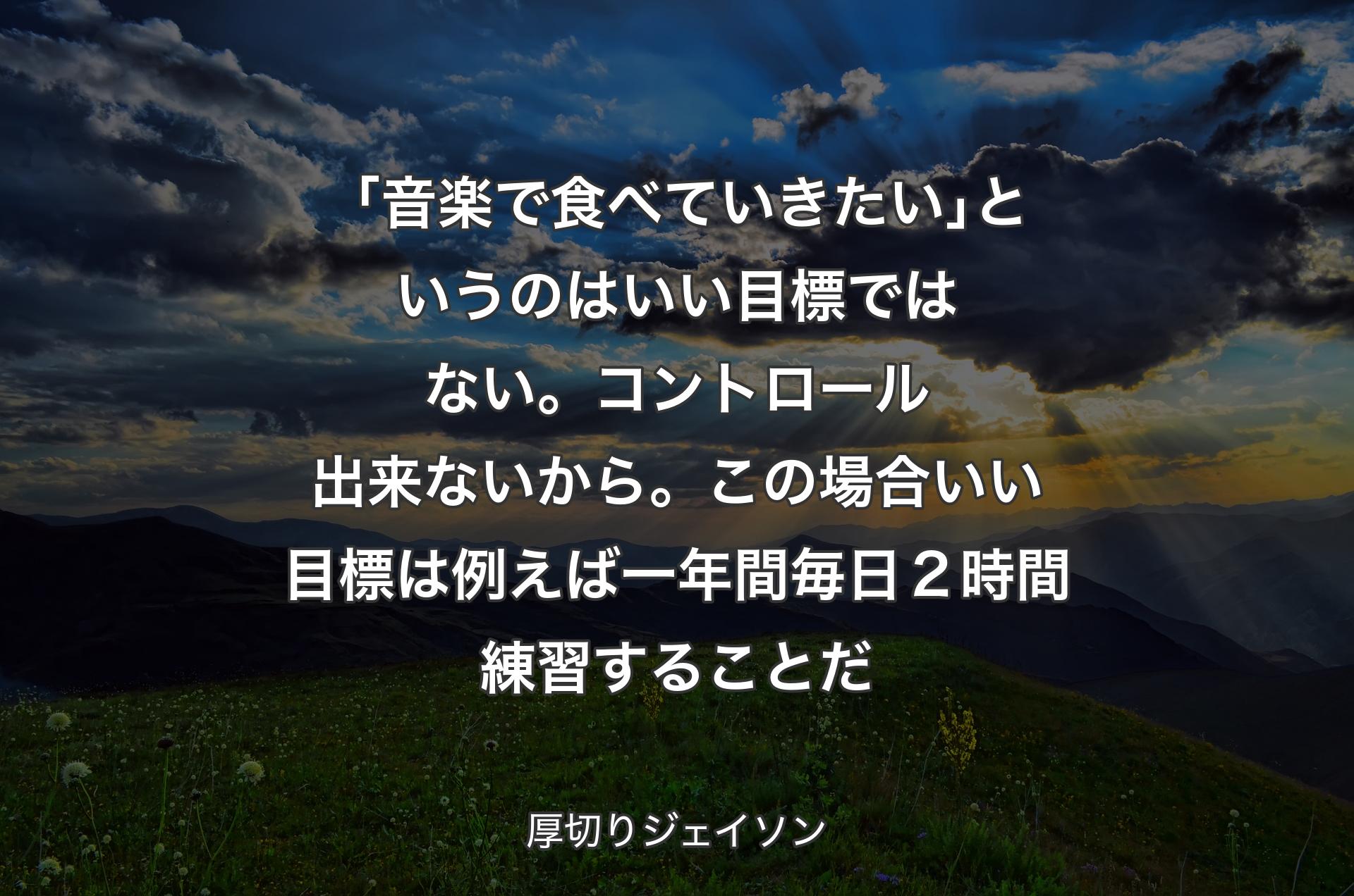 「音楽で食べていきたい｣というのはいい目標ではない。コントロール出来ないから。この場合いい目標は例えば一年間毎日２時間練習することだ - 厚切りジェイソン