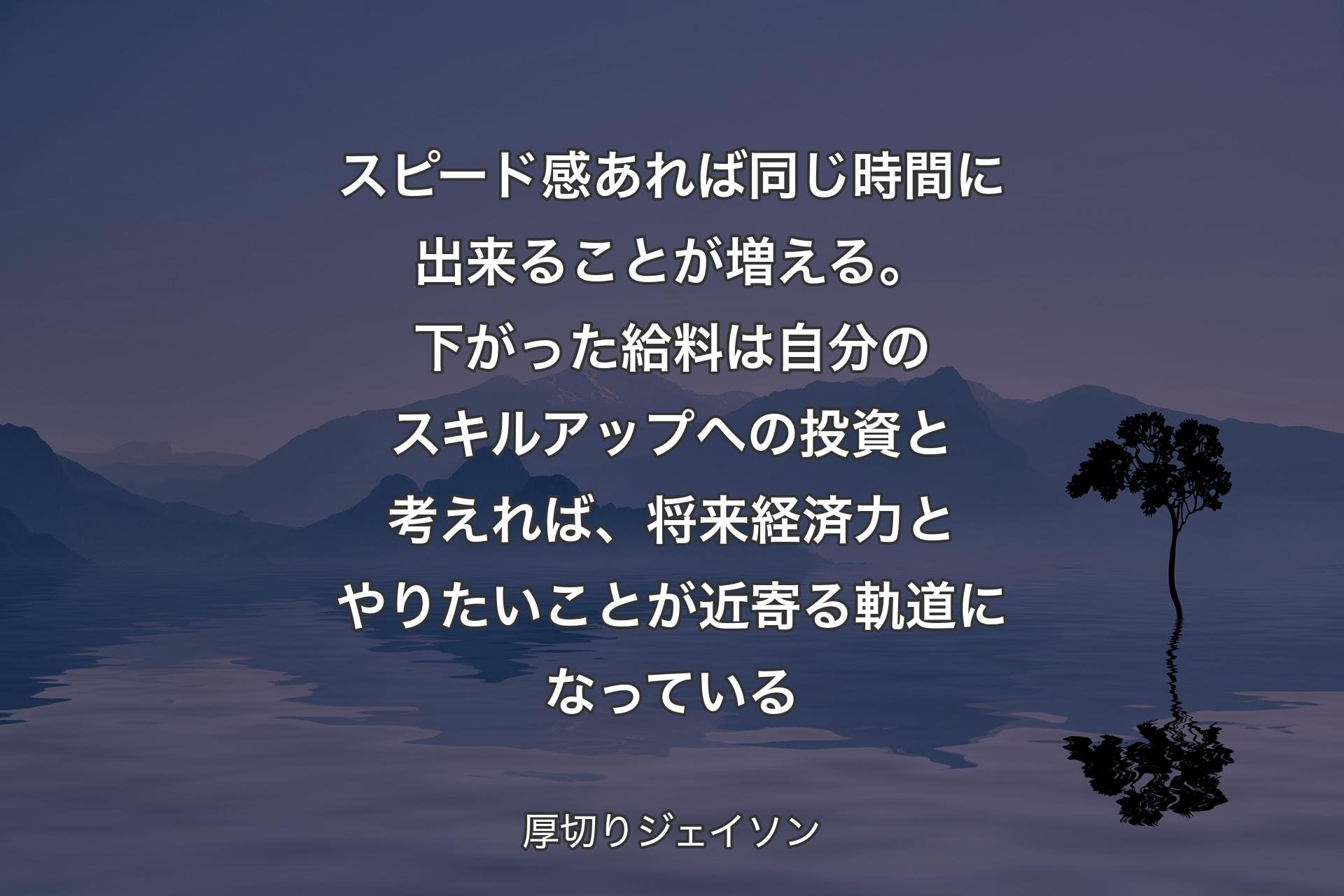 【背景4】スピード感あれば同じ時間に出来ることが増える。下がった給料は自分のスキルアップへの投資と考えれば、将来経済力とやりたいことが近寄る軌道になっている - 厚切りジェイソン