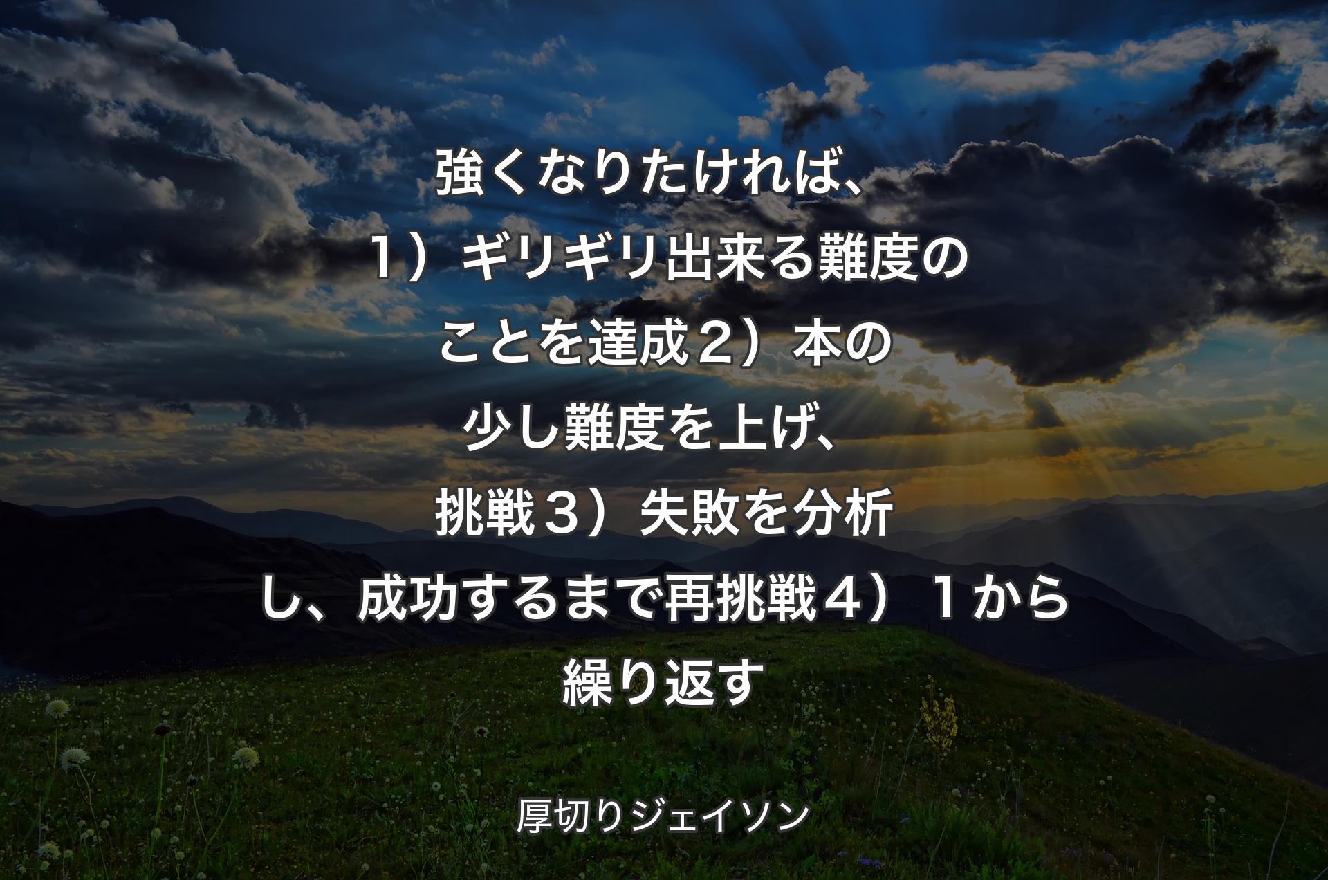 強くなりたければ、１）ギリギリ出来る難度のことを達成２）本の少し難度を上げ、挑戦３）失敗を分析し、成功するまで再挑戦４）１から繰り返す - 厚切りジェイソン