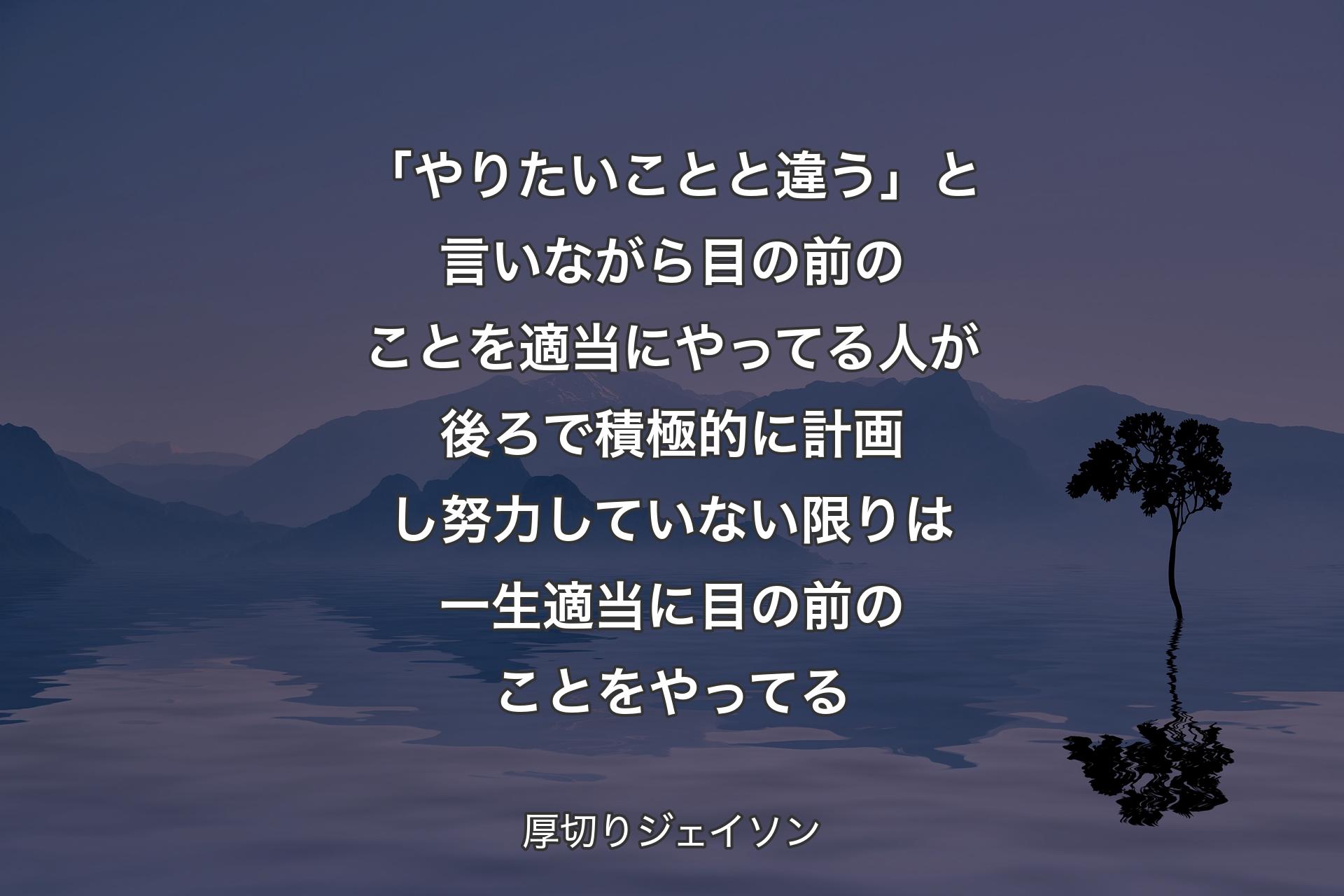 【背景4】「やりたいことと違う」と言いながら目の前のことを適当にやってる人が後ろで積極的に計画し努力していない限りは一生適当に目の前のことをやってる - 厚切りジェイソン