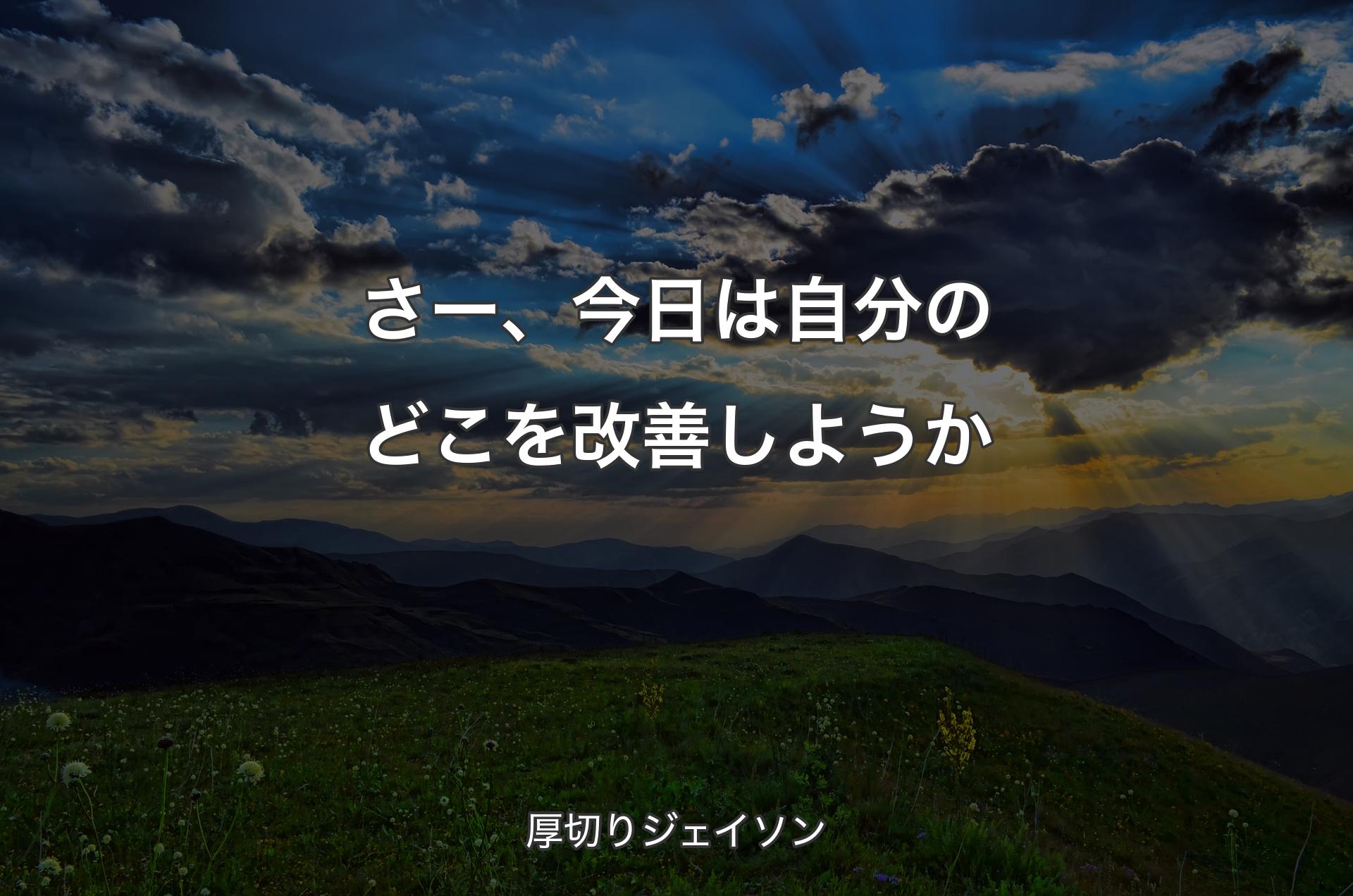 さー、今日は自分のどこを改善しようか - 厚切りジェイソン