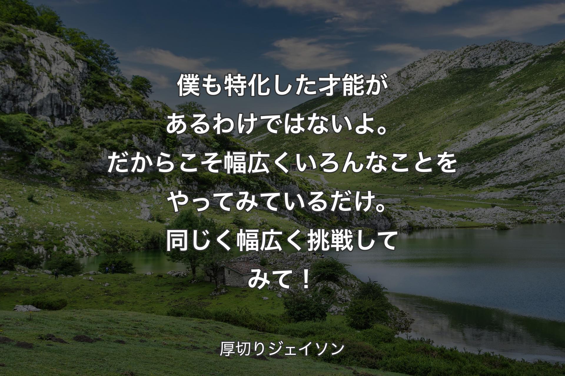 【背景1】僕も特化した才能があるわけではないよ。だからこそ幅広くいろんなことをやってみているだけ。同じく幅広く挑戦してみて！ - 厚切りジェイソン