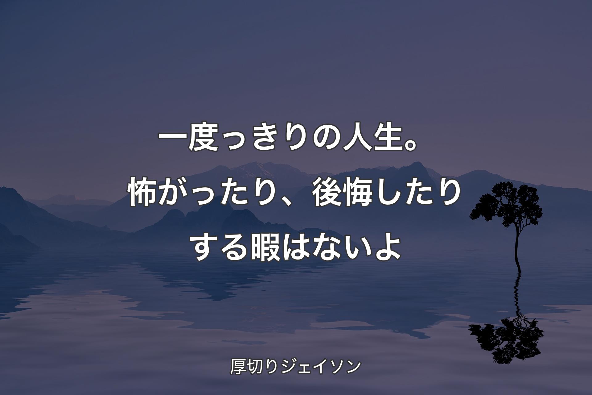 【背景4】一度っきりの人生。怖がったり、後悔したりする暇はないよ - 厚切りジェイソン