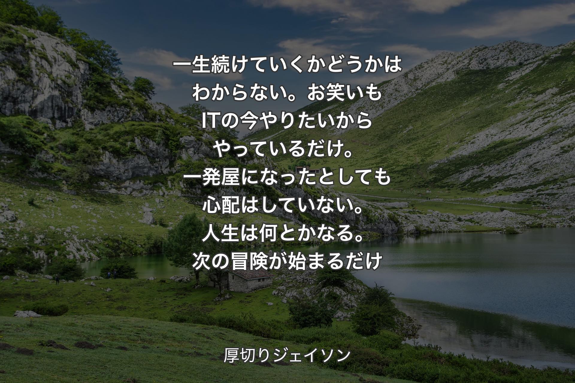 【背景1】一生続けていくかどうかはわからない。お笑いもITの今やりたいからやっているだけ。一発屋になったとしても心配はしていない。人生は何とかなる。次の冒険が始まるだけ - 厚切りジェイ��ソン