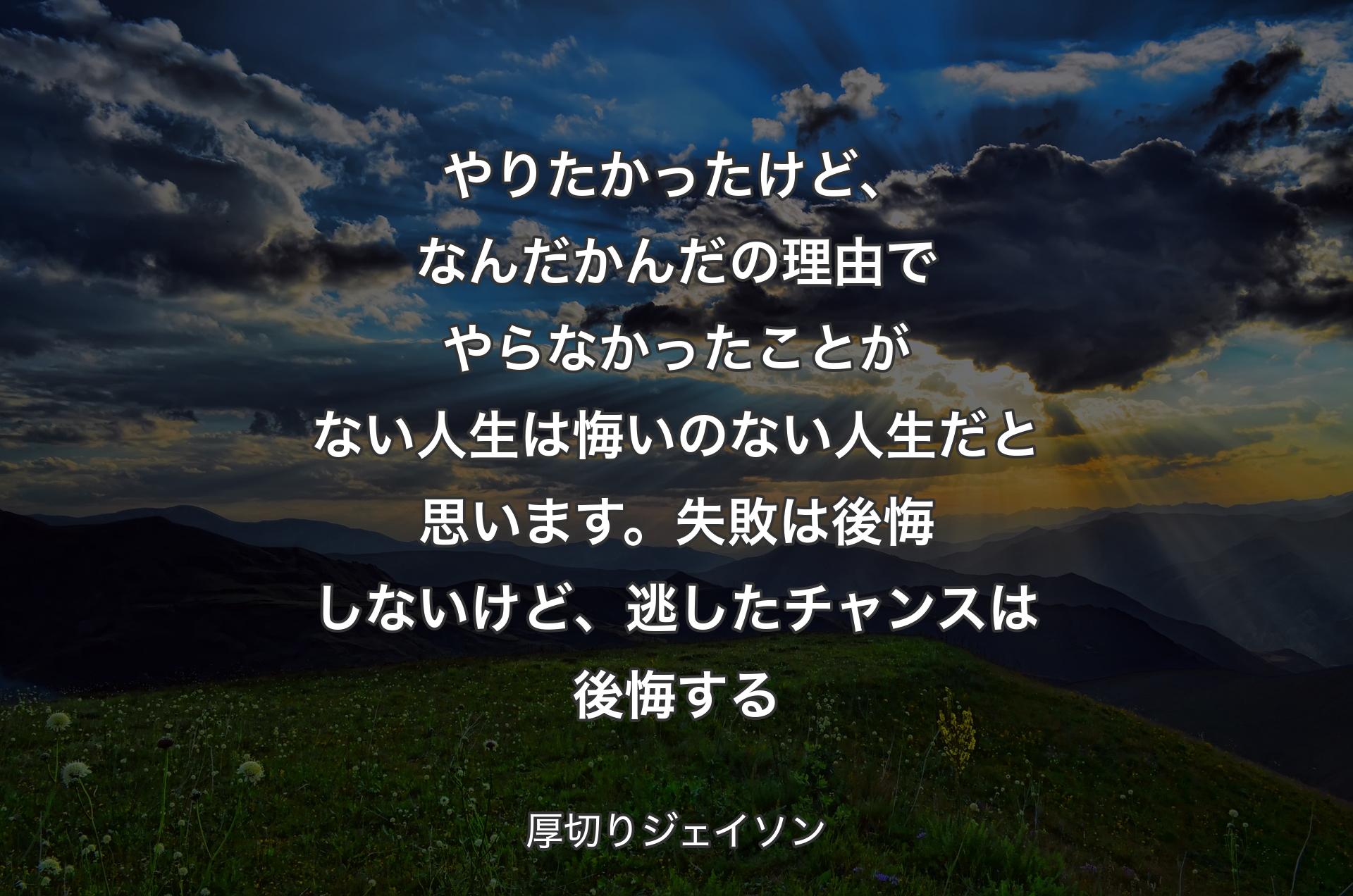 やりたかったけど、なんだかんだの理由でやらなかったことがない人生は悔いのない人生だと思います。失敗は後悔しないけど、逃したチャンスは後悔する - 厚切りジェイソン