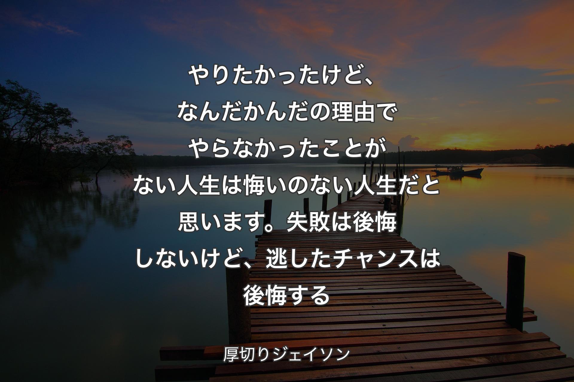 【背景3】やりたかったけど、なんだかんだの理由でやらなかったことがない人生は悔いのない人生だと思います。失敗は後悔しないけど、逃したチャンスは後悔する - 厚切りジェイソン