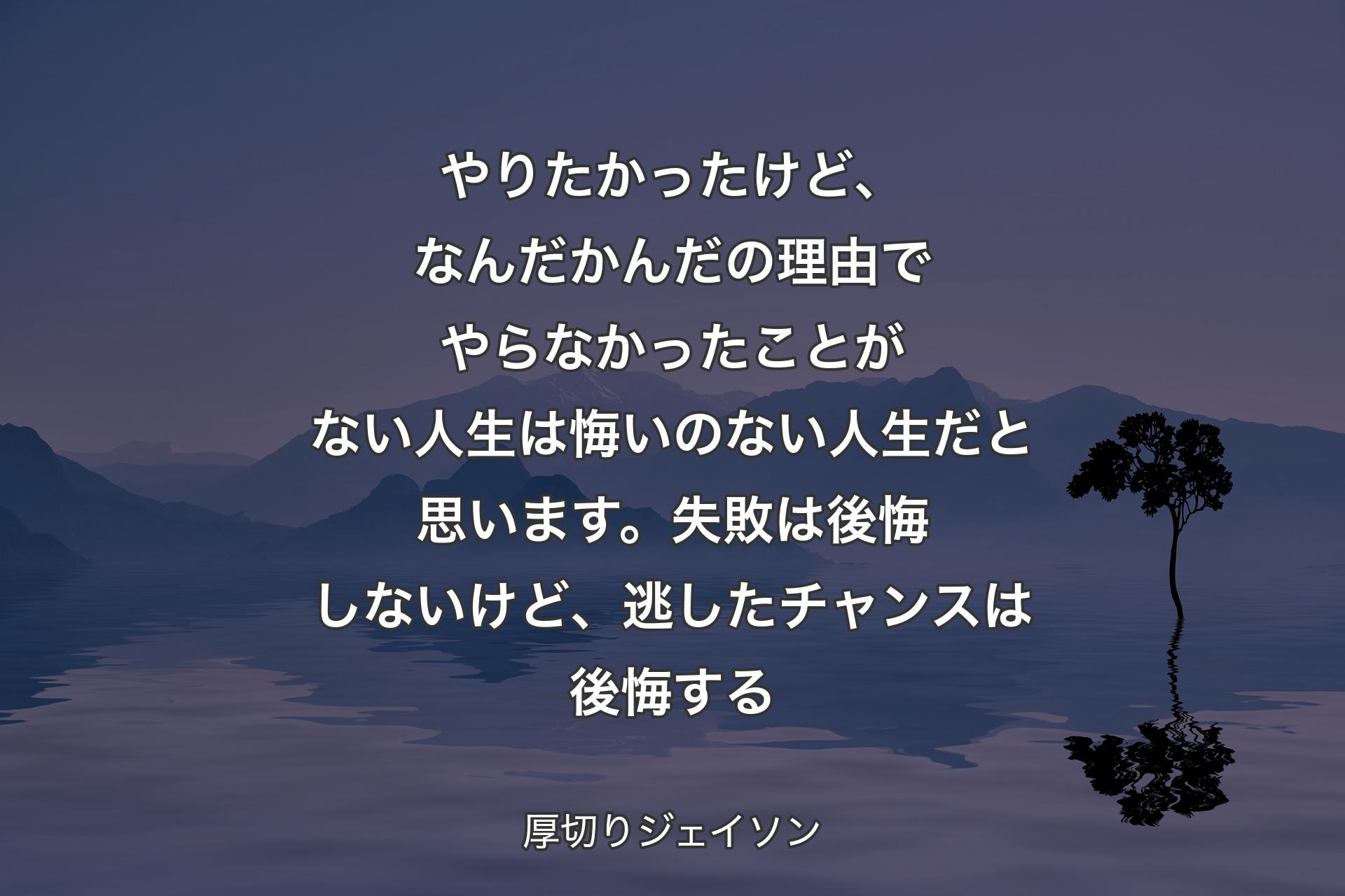 【背景4】やりたかったけど、なんだかんだの理由でやらなかったことがない人生は悔いのない人生だと思います。失敗は後悔しないけど、逃したチャンスは後悔する - 厚切りジェイソン