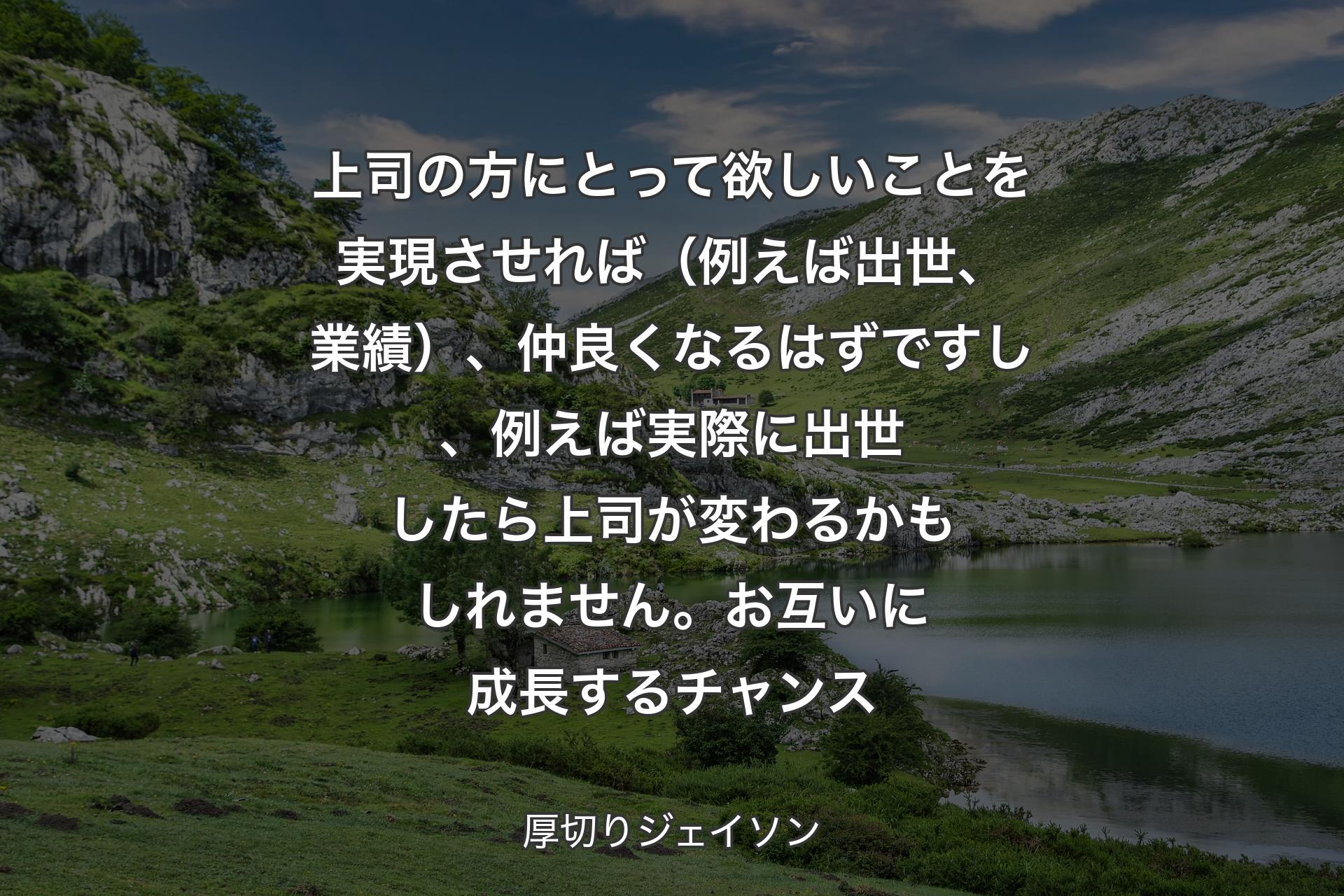 上司の方にとって欲しいことを実現させれば（例えば出世、業績）、仲良くなるはずですし、例えば実際に出世したら上司が変わるかもしれません。お互いに成長するチャンス - 厚切りジェイソン