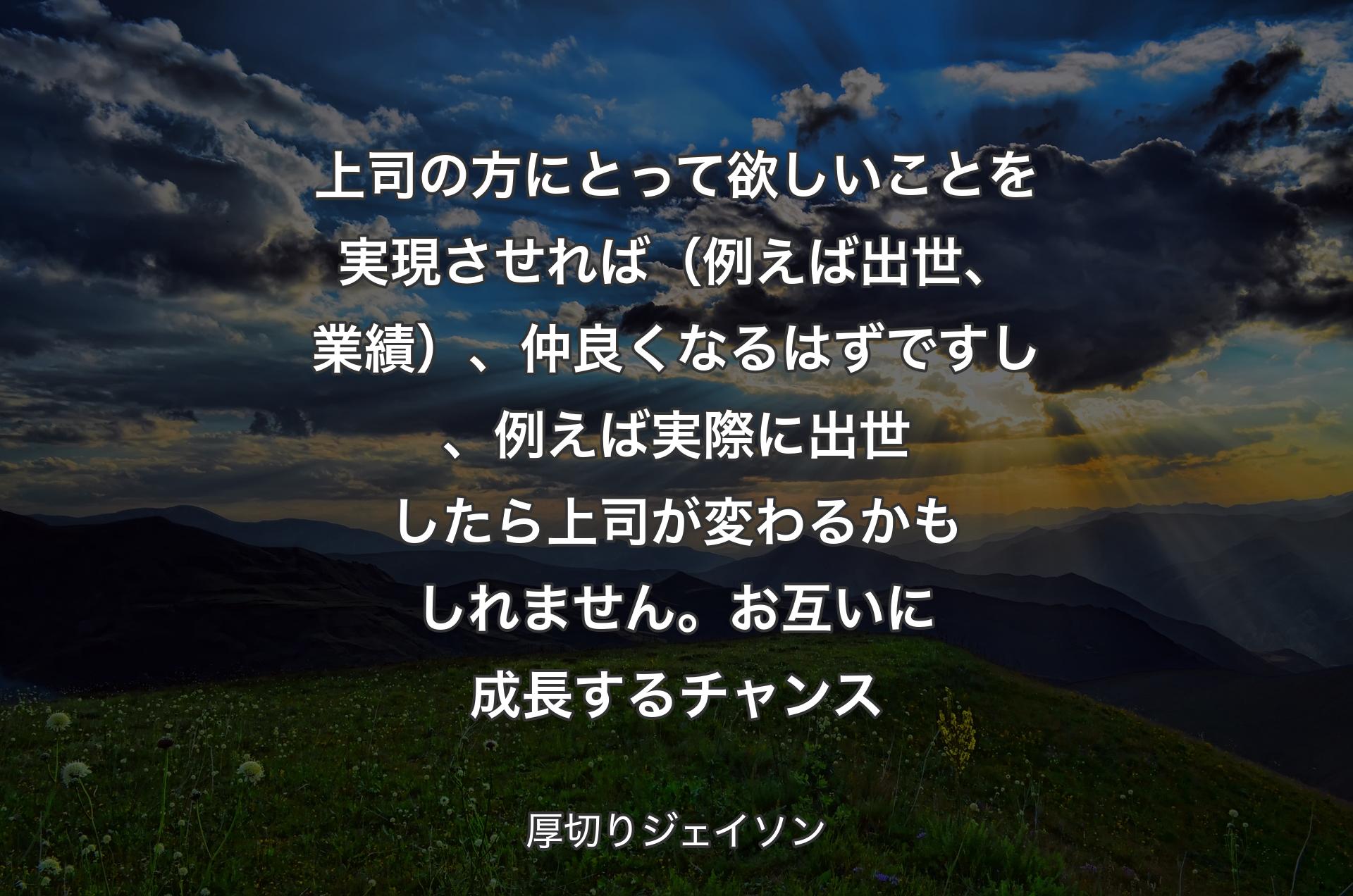 上司の方にとって欲しいことを実現させれば（例えば出世、業績）、仲良くなるはずですし、例えば実際に出世したら上司が変わるかもしれません。お互いに成長するチャンス - 厚切りジェイソン