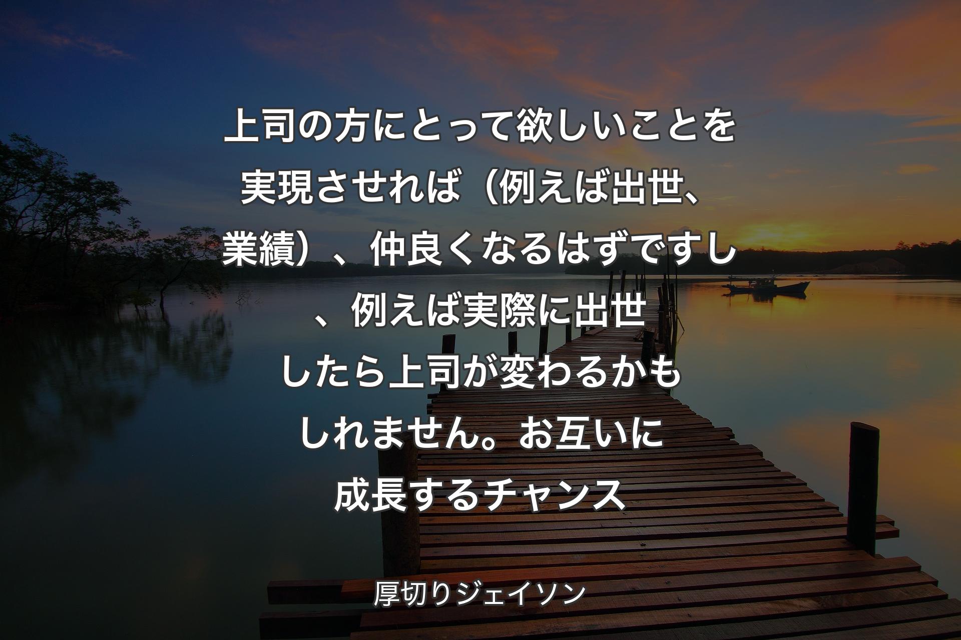 【背景3】上司の方にとって欲しいことを実現させれば（例えば出世、業績）、仲良くなるはずですし、例えば実際に出世したら上司が変わるかもしれません。お互いに成長するチャンス - 厚切りジェイソン