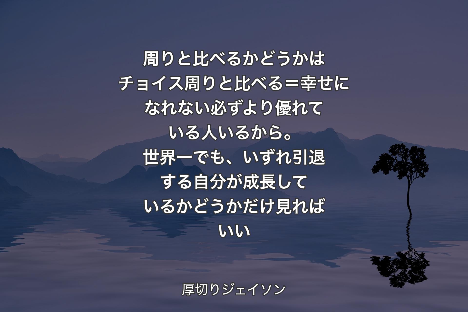 【背景4】周りと比べるかどうかはチョイス周りと比べる＝幸せになれない必ずより優れている人いるから。世界一でも、いずれ引退する自分が成長しているかどうかだけ見ればいい - 厚切りジェイソン