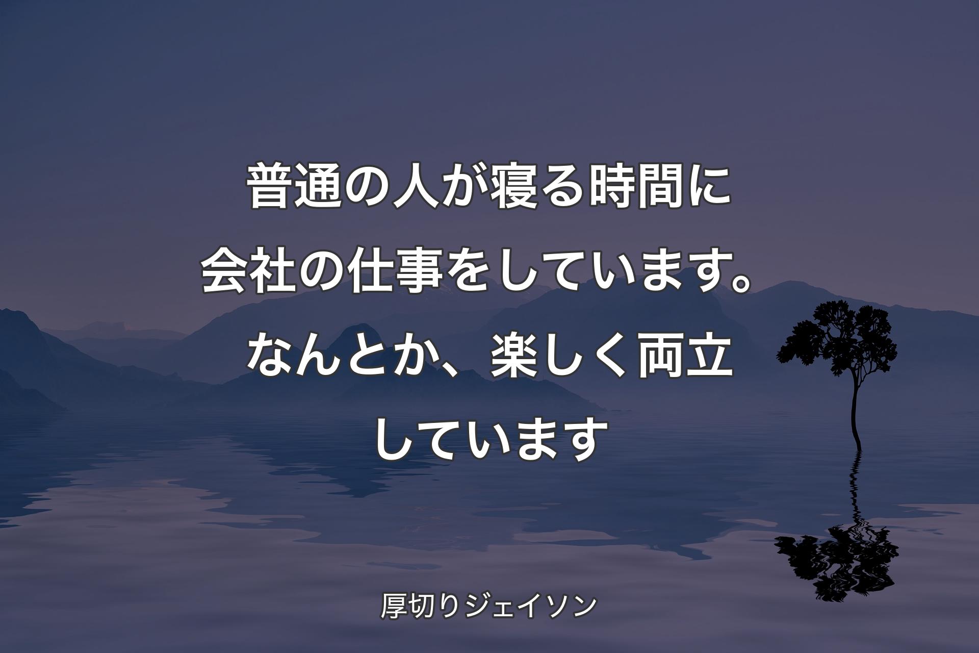 【背景4】普通の人が寝る時間に会社の仕事をしています。なんとか、楽しく両立しています - 厚切りジェイソン